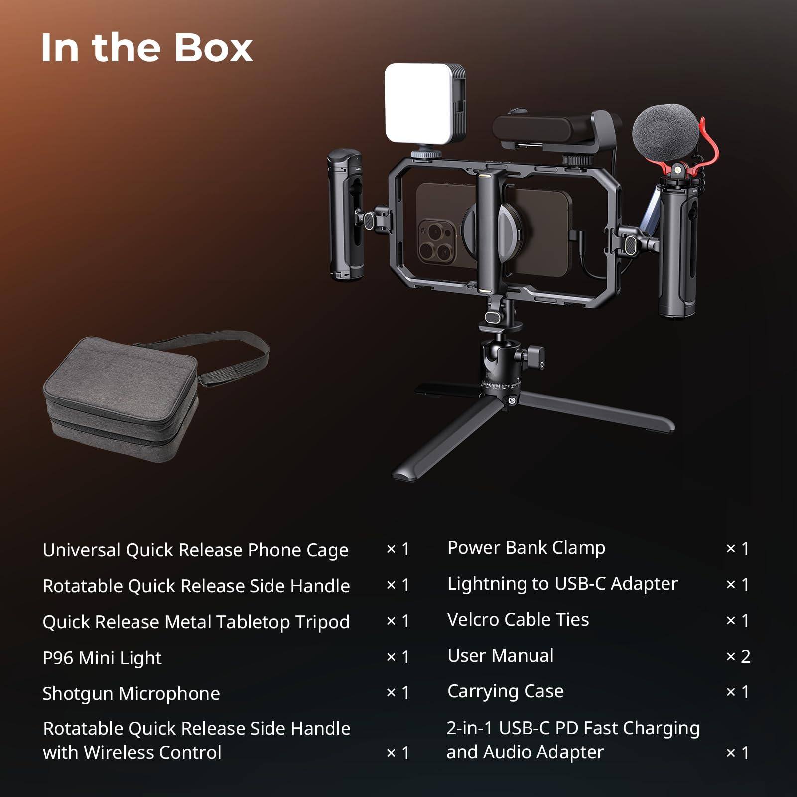 In the Box

- Universal Quick Release Phone Cage x 1
- Rotatable Quick Release Side Handle x 1
- Quick Release Metal Tabletop Tripod x 1
- P96 Mini Light x 1
- Shotgun Microphone x 1
- Rotatable Quick Release Side Handle with Wireless Control x 1
- Power Bank Clamp x 1
- Lightning to USB-C Adapter x 1
- Velcro Cable Ties x 1
- User Manual x 2
- Carrying Case x 1
- 2-in-1 USB-C PD Fast Charging and Audio Adapter x 1