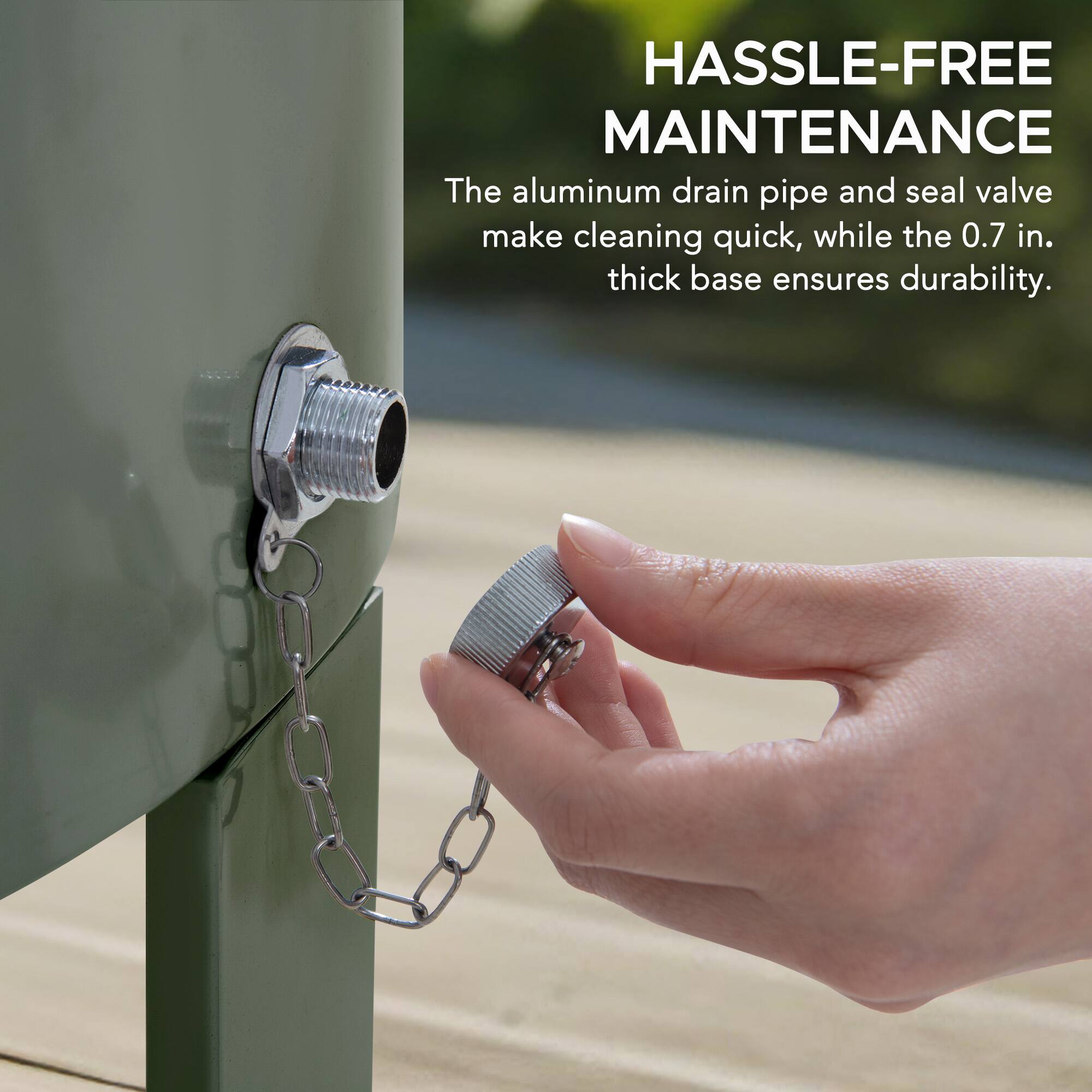 HASSLE-FREE MAINTENANCE

The aluminum drain pipe and seal valve make cleaning quick, while the 0.7 in. thick base ensures durability.