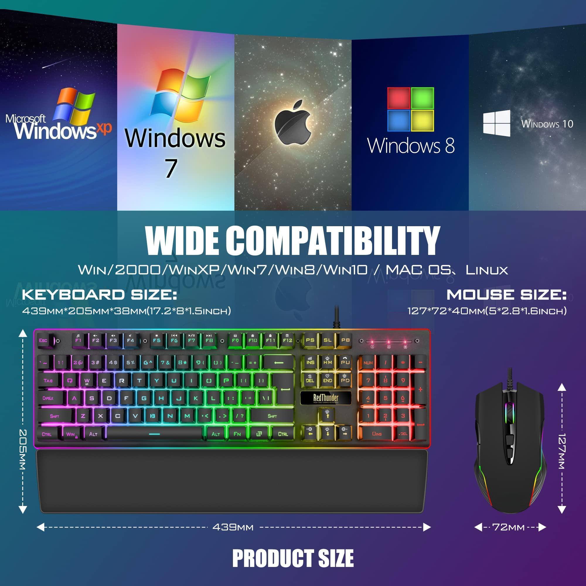 **Microsoft Windows**  
- Windows XP  
- Windows 7  
- Windows 8  
- Windows 10  
- Mac OS  
- Linux  

**WIDE COMPATIBILITY**  
- WIN/2000/WINXP/WIN7/WIN8/WIN10/MAC OS/LINUX  

**KEYBOARD SIZE:**  
- 439MM x 205MM x 38MM (17.2" x 8.1" x 1.5")  

**MOUSE SIZE:**  
- 127MM x 72MM x 40MM (5" x 2.8" x 1.6")  

**PRODUCT SIZE**