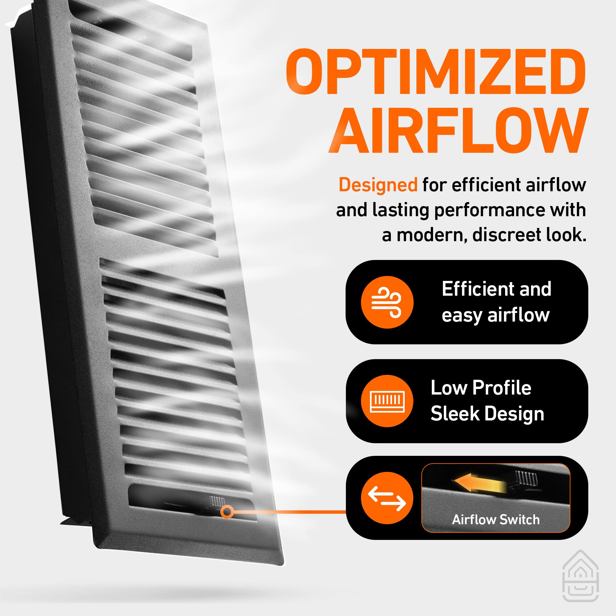 **OPTIMIZED AIRFLOW**

Designed for efficient airflow and lasting performance with a modern, discreet look.

- Efficient and easy airflow
- Low Profile Sleek Design
- Airflow Switch