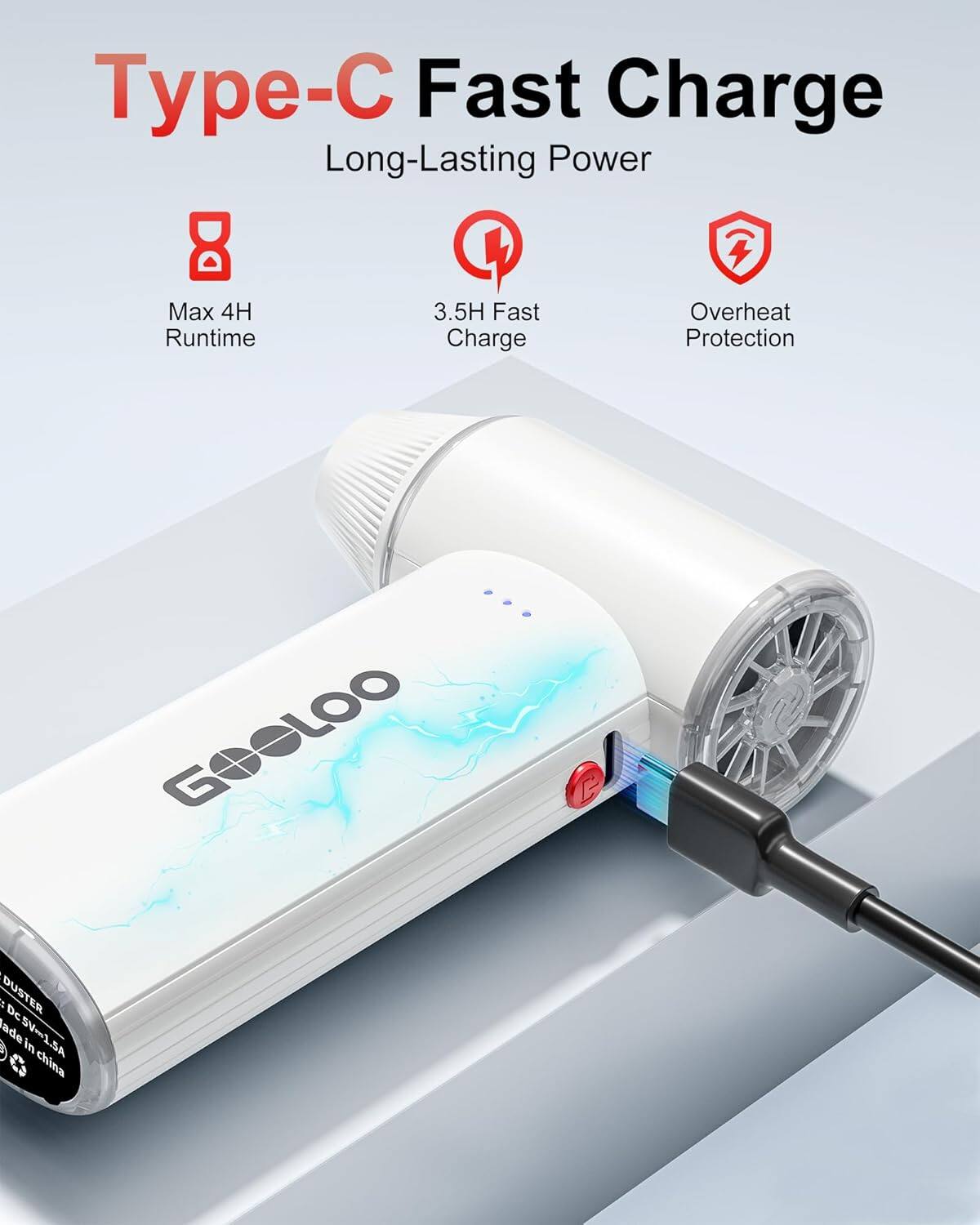 Type-C Fast Charge  
Long-Lasting Power  
Max 4H Runtime  
3.5H Fast Charge  
Overheat Protection  

GOGLOO  
DUSTER  
DC 5V-1.5A  
Made in China