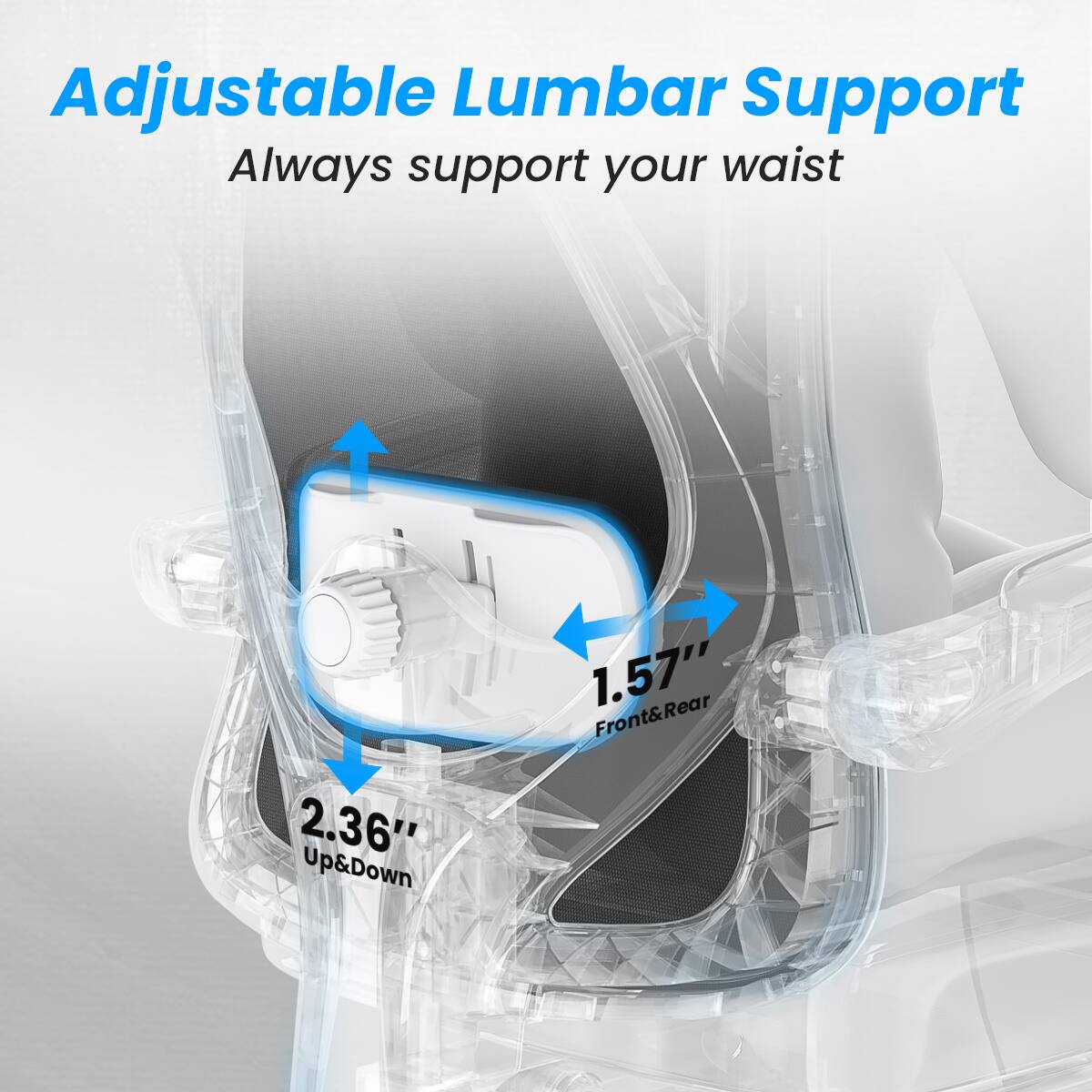Adjustable Lumbar Support  
Always support your waist  

2.36" Up&Down  
1.57" Front&Rear