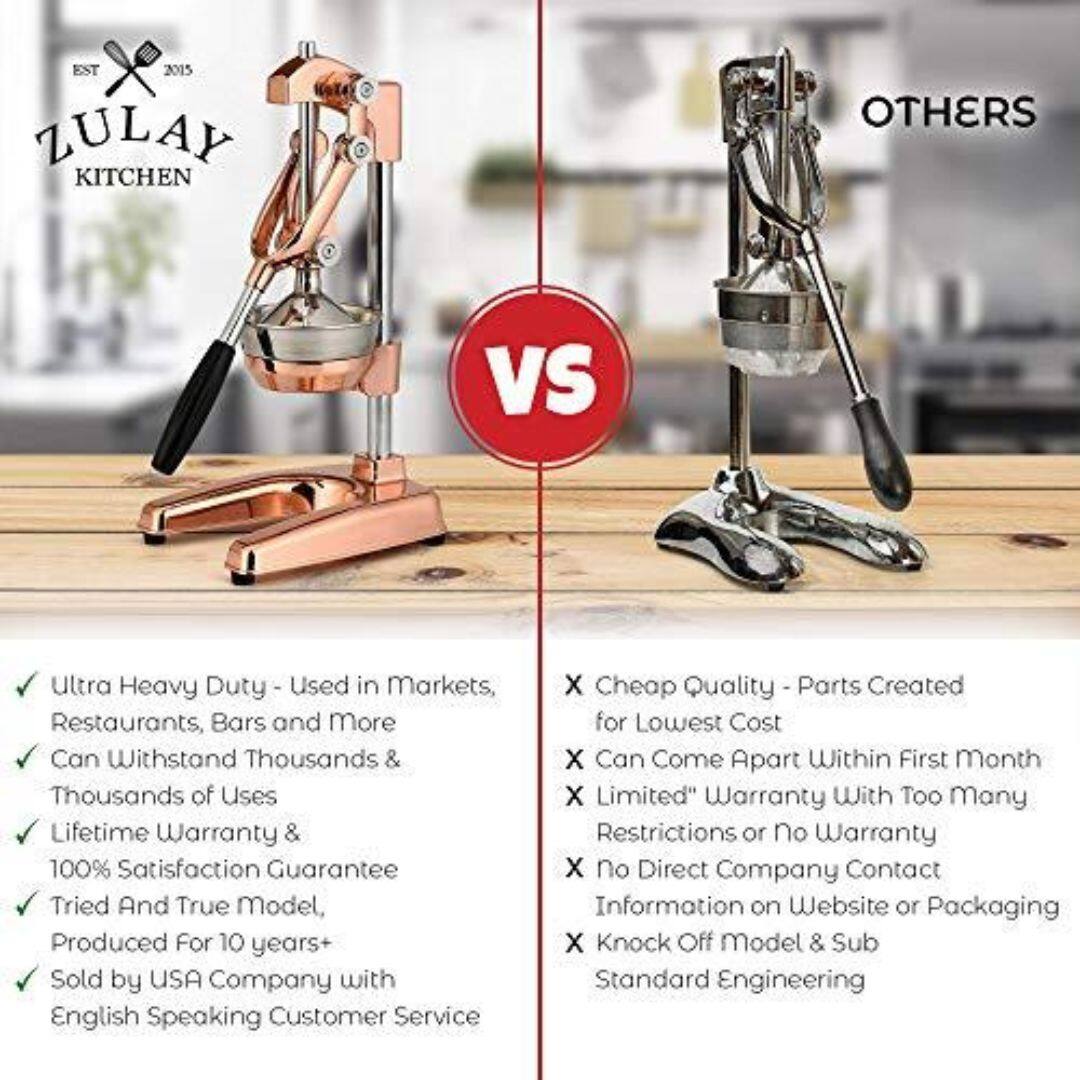 **ZULAY KITCHEN**
**EST 2015**
**VS**
**OTHERS**
---
**ZULAY KITCHEN**
- Ultra Heavy Duty - Used in Markets, Restaurants, Bars and More
- Can Withstand Thousands & Thousands of Uses
- Lifetime Warranty & 100% Satisfaction Guarantee
- Tried And True Model, Produced For 10 years+
- Sold by USA Company with English Speaking Customer Service
---
**OTHERS**
- Cheap Quality - Parts Created for Lowest Cost
- Can Come Apart Within First Month
- Limited" Warranty With Too Many Restrictions or No Warranty
- No Direct Company Contact Information on Website or Packaging
- Knock Off Model & Sub Standard Engineering