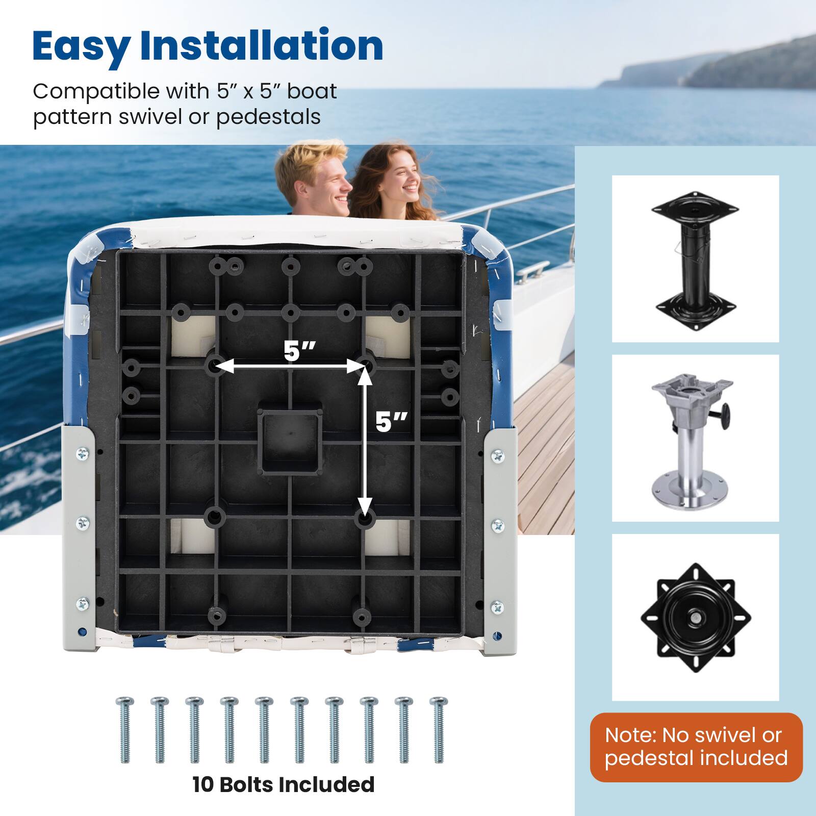 Easy Installation  
Compatible with 5" x 5" boat pattern swivel or pedestals  

10 Bolts Included  

Note: No swivel or pedestal included