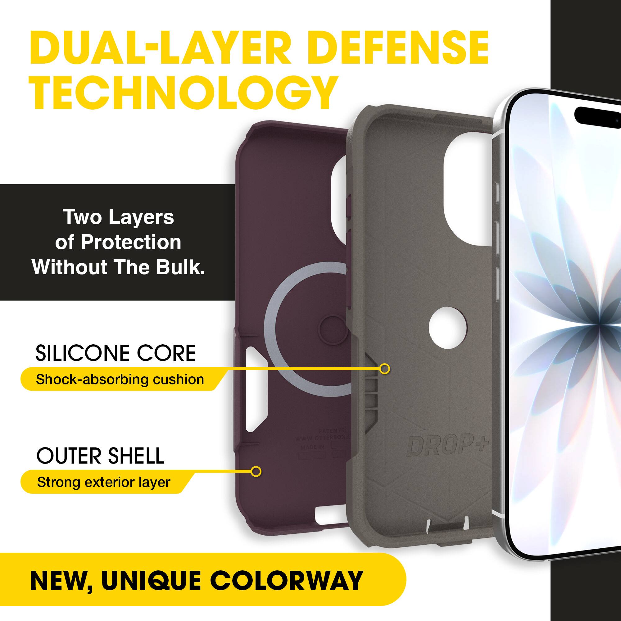 DUAL-LAYER DEFENSE TECHNOLOGY  
Two Layers of Protection Without The Bulk.  

SILICONE CORE  
Shock-absorbing cushion  

OUTER SHELL  
Strong exterior layer  

NEW, UNIQUE COLORWAY
