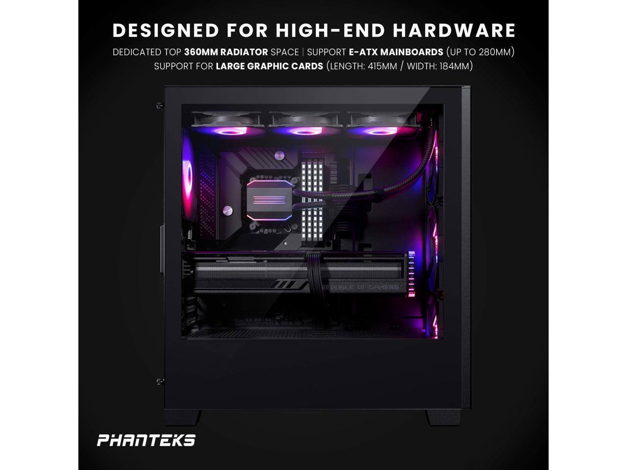 DESIGNED FOR HIGH-END HARDWARE  
DEDICATED TOP 360MM RADIATOR SPACE  
SUPPORT E-ATX MAINBOARDS (UP TO 280MM)  
SUPPORT FOR LARGE GRAPHIC CARDS (LENGTH: 415MM / WIDTH: 184MM)  
PHANTEKS