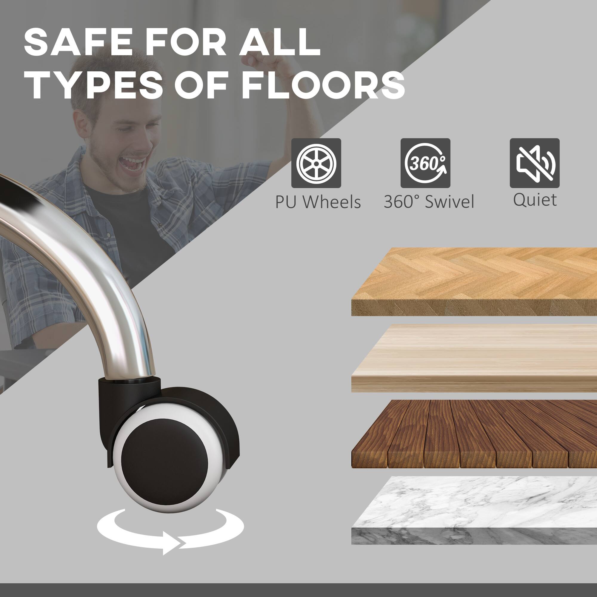 SAFE FOR ALL TYPES OF FLOORS

PU Wheels  
360° Swivel  
Quiet