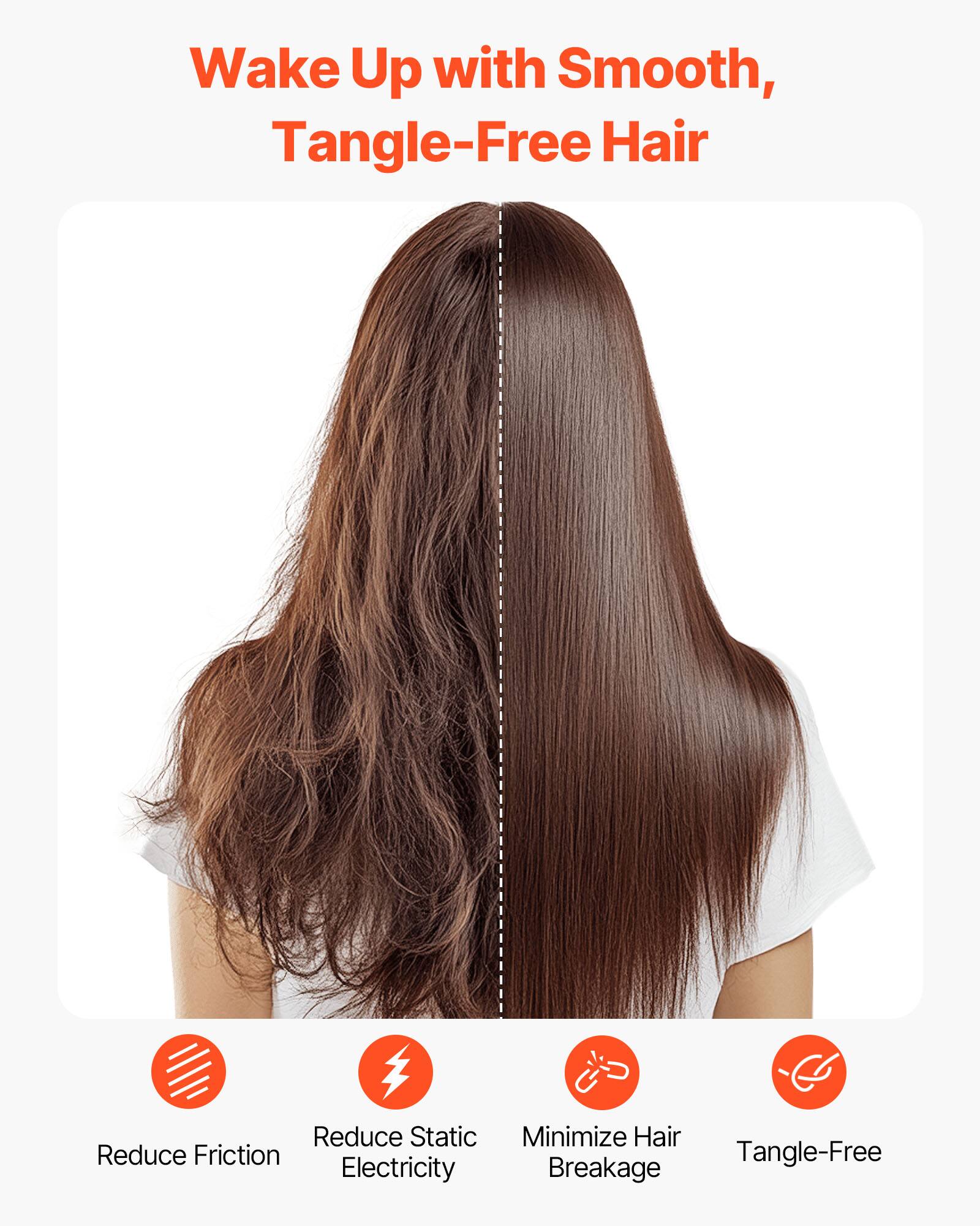 Wake Up with Smooth, Tangle-Free Hair

- Reduce Friction
- Reduce Static Electricity
- Minimize Hair Breakage
- Tangle-Free