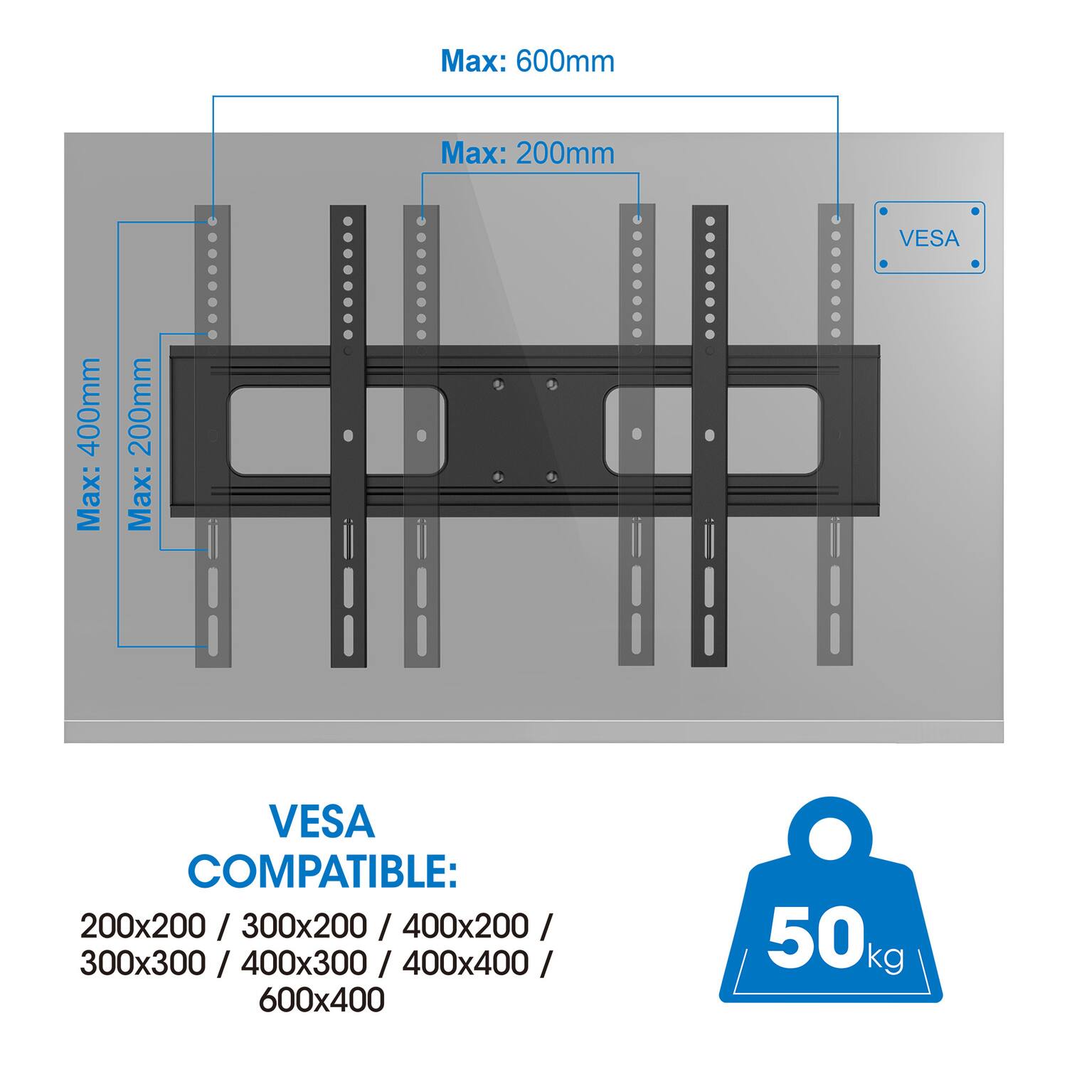 Max: 600mm  
Max: 200mm  
VES: 400mm  
Max: 200mm  

VES: COMPATIBLE:  
200x200 / 300x200 / 400x200 / 300x300 / 400x300 / 400x400 / 600x400  

50kg