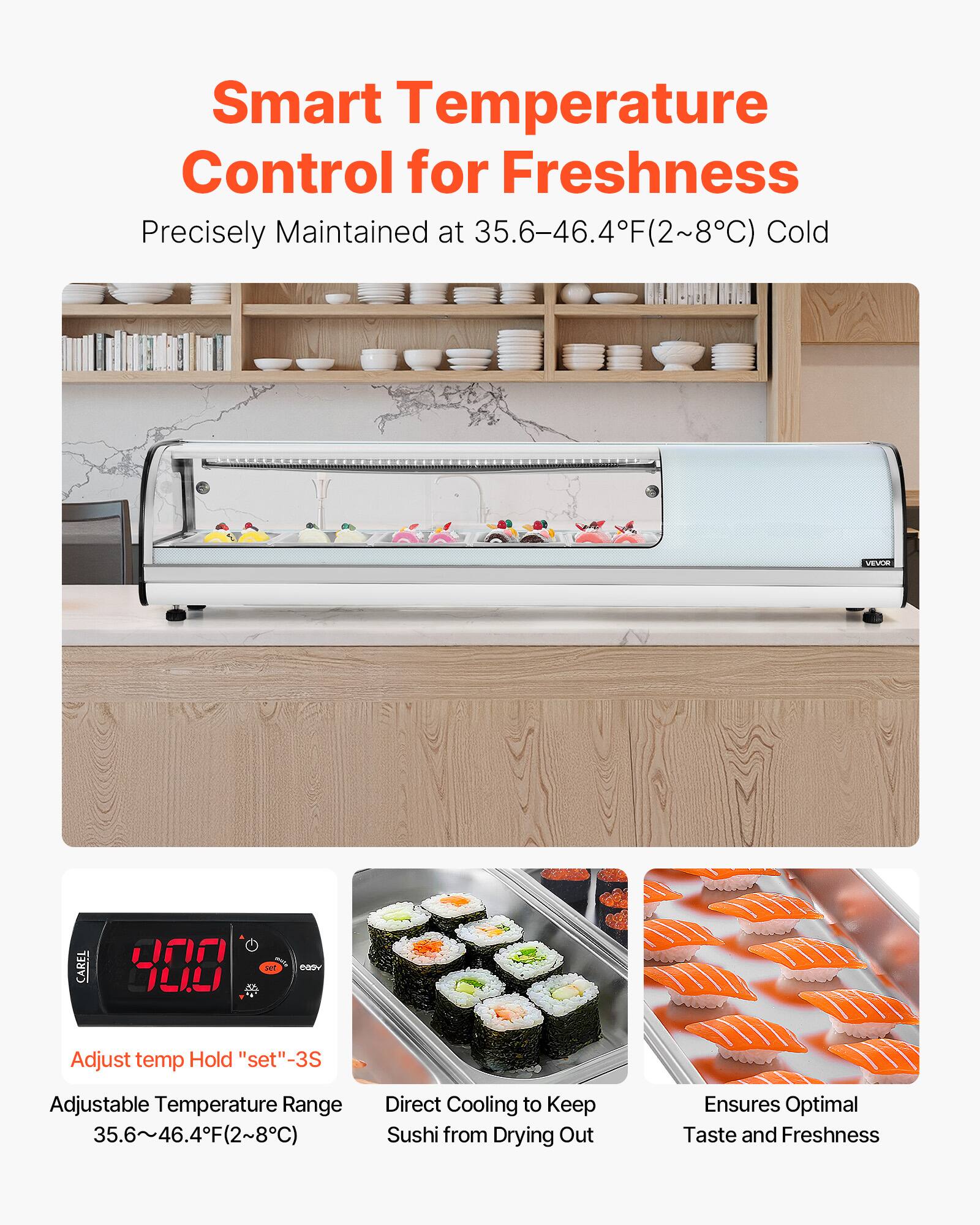 Smart Temperature Control for Freshness  
Precisely Maintained at 35.6-46.4°F (2-8°C) Cold  

Adjust temp Hold "set" -3S  
Adjustable Temperature Range 35.6-46.4°F (2-8°C)  
Direct Cooling to Keep Sushi from Drying Out  
Ensures Optimal Taste and Freshness