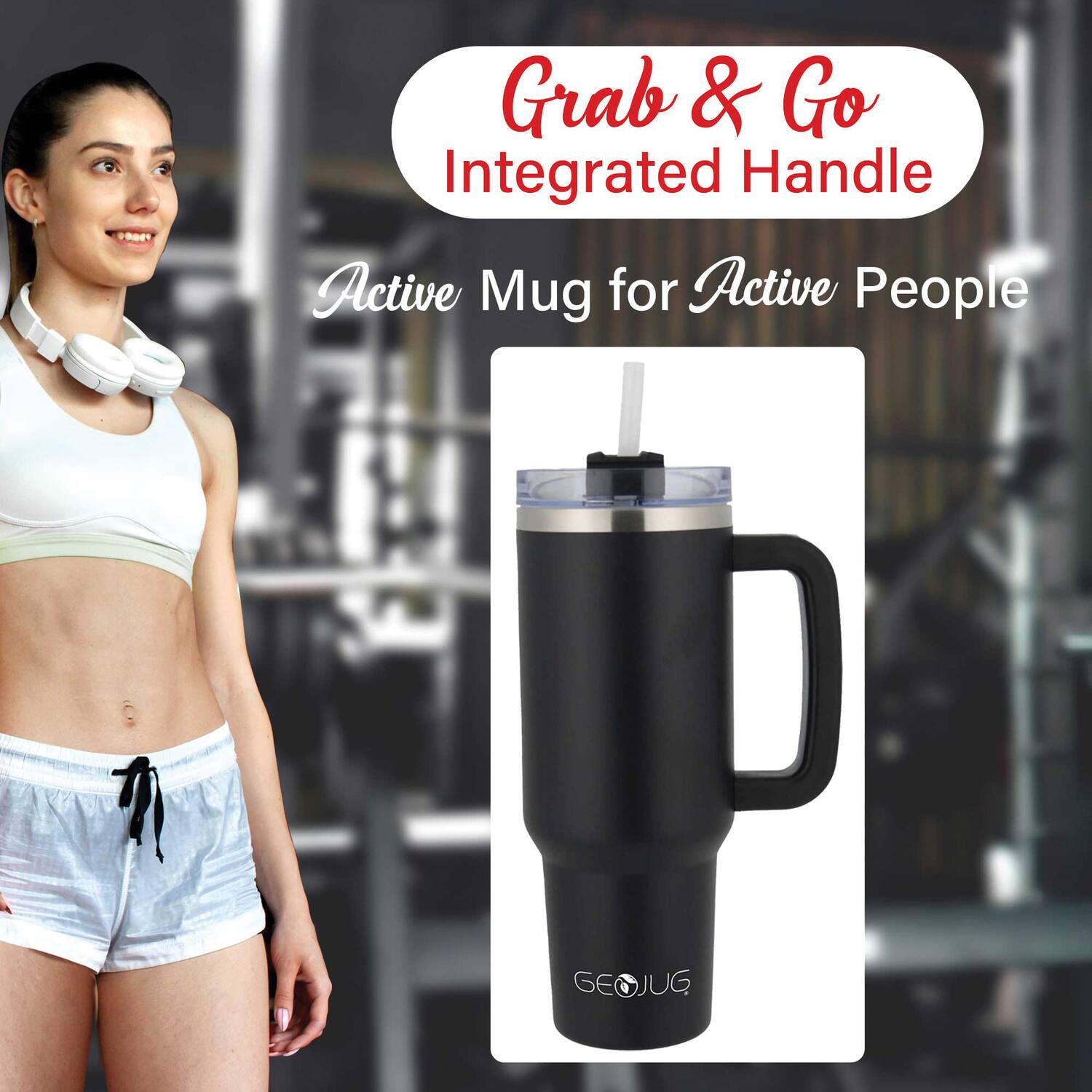 Grab & Go  
Integrated Handle  

Active Mug for Active People  

GEOJUG