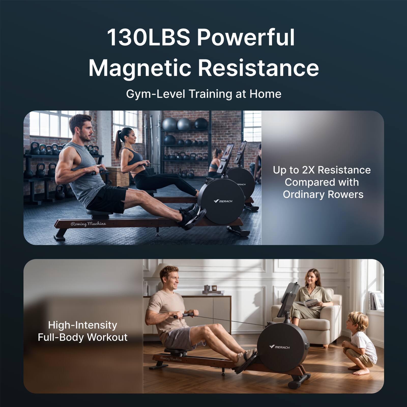 130LBS Powerful Magnetic Resistance Gym-Level Training at Home  
Up to 2X Resistance Compared with Ordinary Rowers  
High-Intensity Full-Body Workout