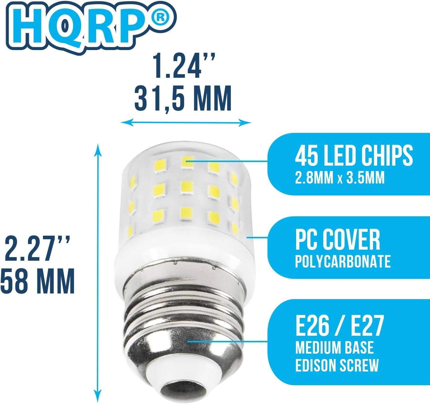 HQRPO

1.24" 31.5 MM

45 LED CHIPS 2.8MM x 3.5MM

2.27" 58 MM

PC COVER POLYCARBONATE

E26 / E27 MEDIUM BASE EDISON SCREW