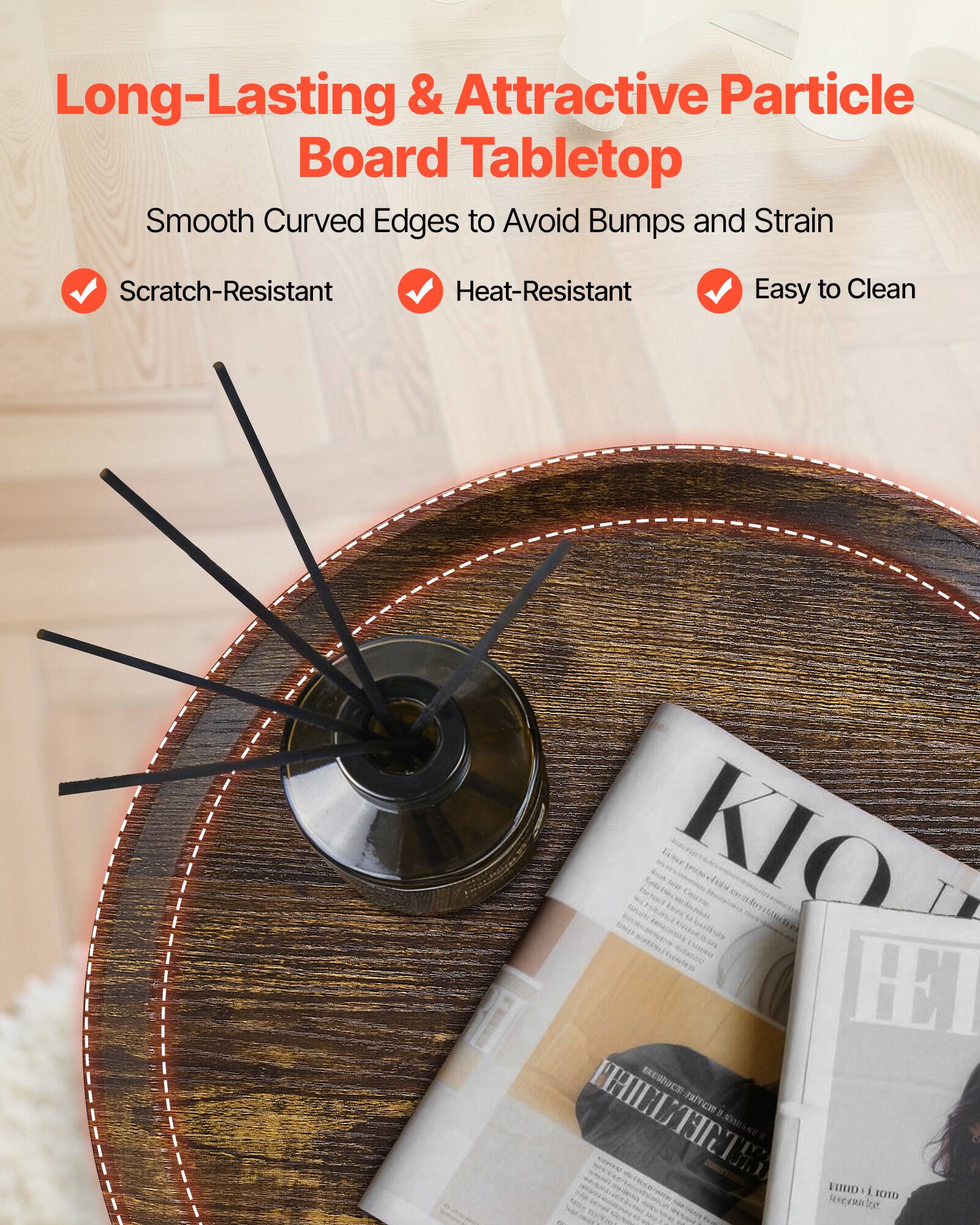 Long-Lasting & Attractive Particle Board Tabletop  
Smooth Curved Edges to Avoid Bumps and Strain  
Scratch-Resistant  
Heat-Resistant  
Easy to Clean