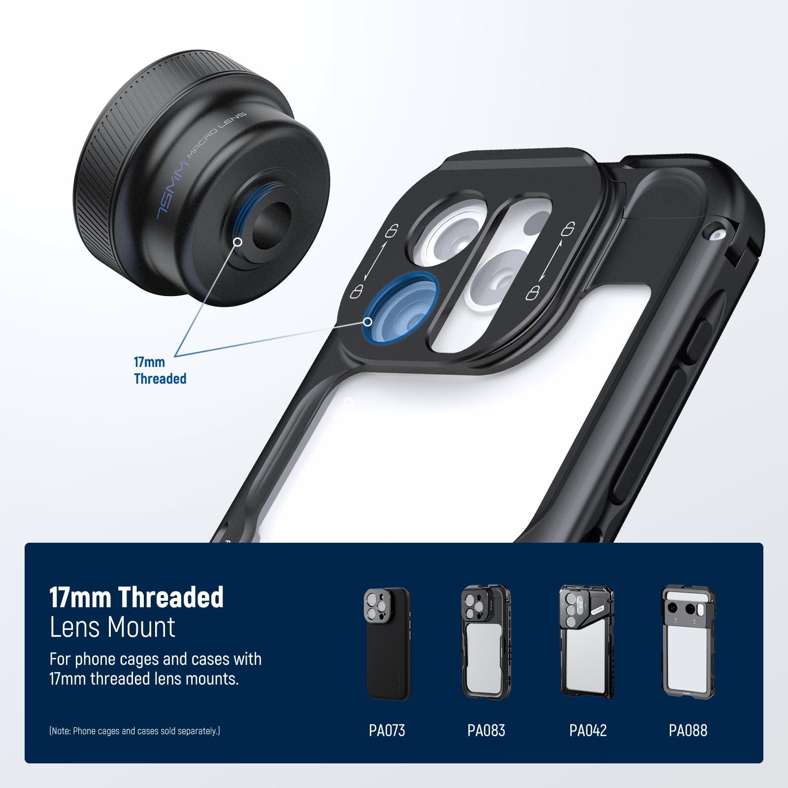 17mm Threaded Lens Mount  
For phone cages and cases with 17mm threaded lens mounts.  
(Note: Phone cages and cases sold separately.)  

PA073 PA083 PA042 PA088