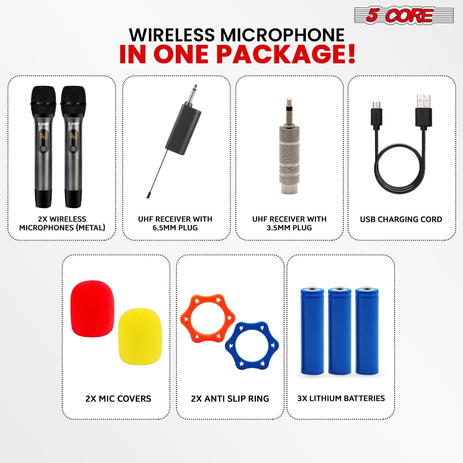 5 CORE WIRELESS MICROPHONE IN ONE PACKAGE! 

- 2X WIRELESS MICROPHONES (METAL)
- UHF RECEIVER WITH 6.5MM PLUG
- UHF RECEIVER WITH 3.5MM PLUG
- USB CHARGING CORD
- 2X MIC COVERS
- 2X ANTI SLIP RING
- 3X LITHIUM BATTERIES