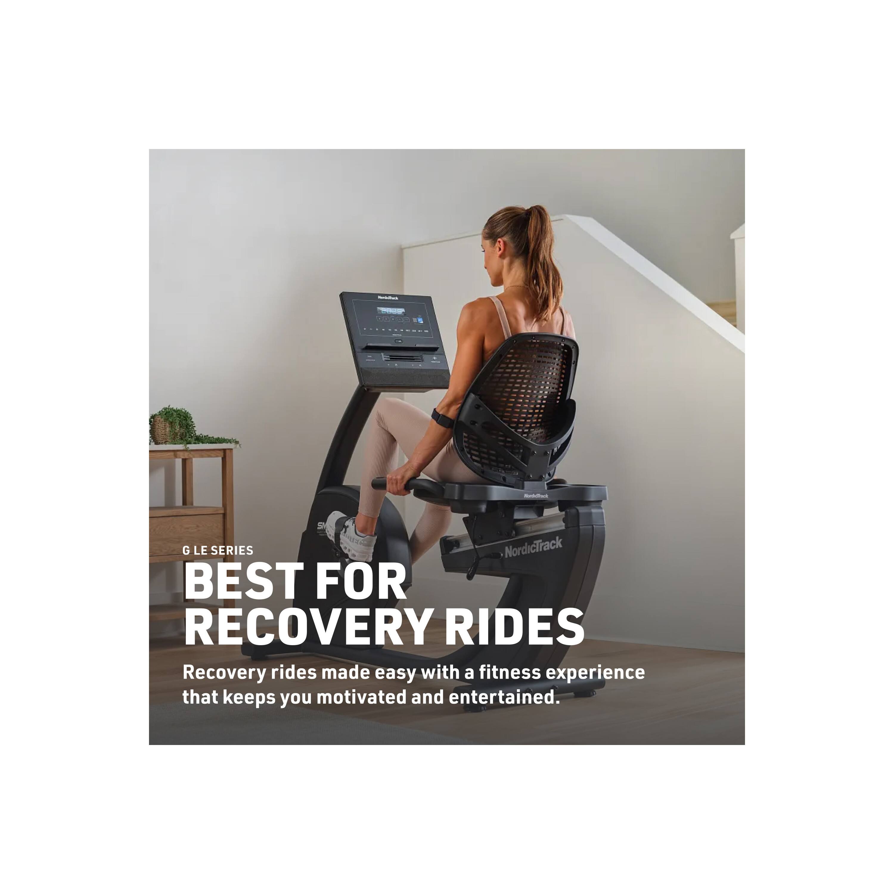 G LE SERIES NordicTrack  
BEST FOR RECOVERY RIDES  
Recovery rides made easy with a fitness experience that keeps you motivated and entertained.