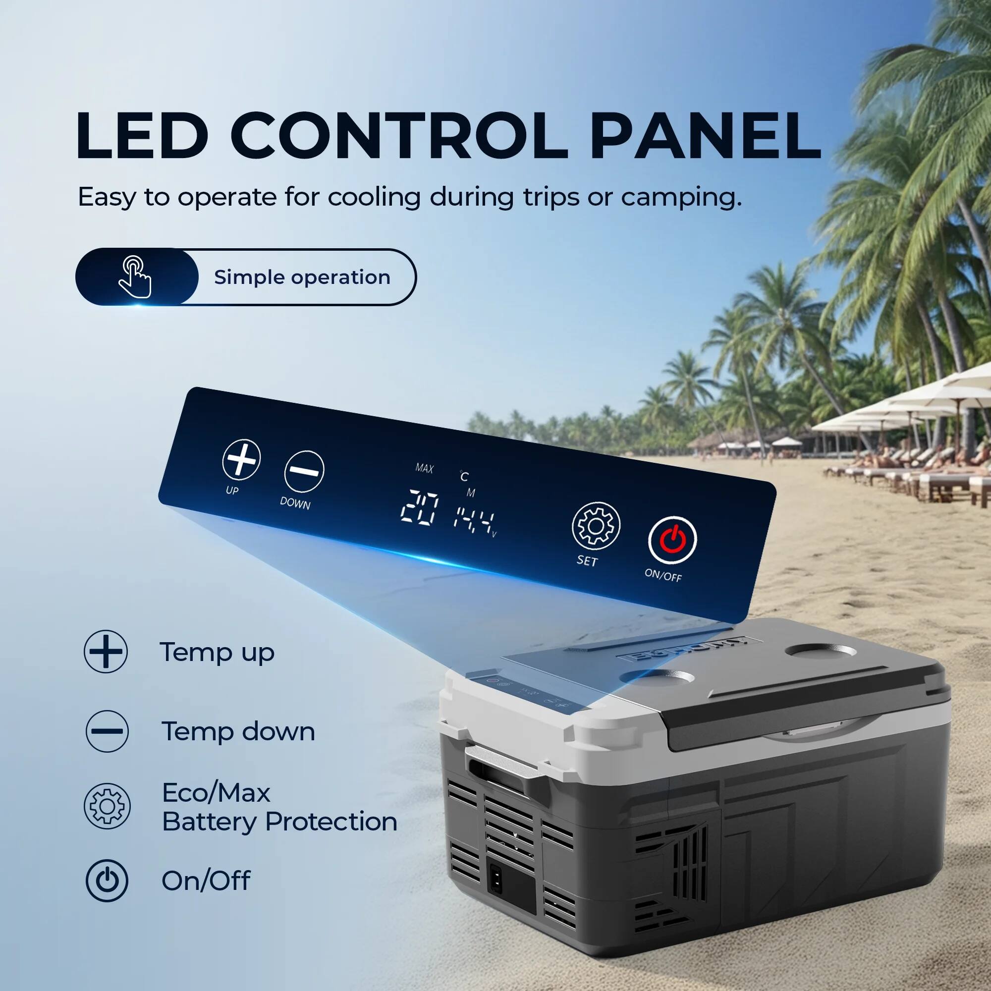 LED CONTROL PANEL

Easy to operate for cooling during trips or camping.

Simple operation

- Temp up
- Temp down
- Eco/Max Battery Protection
- On/Off