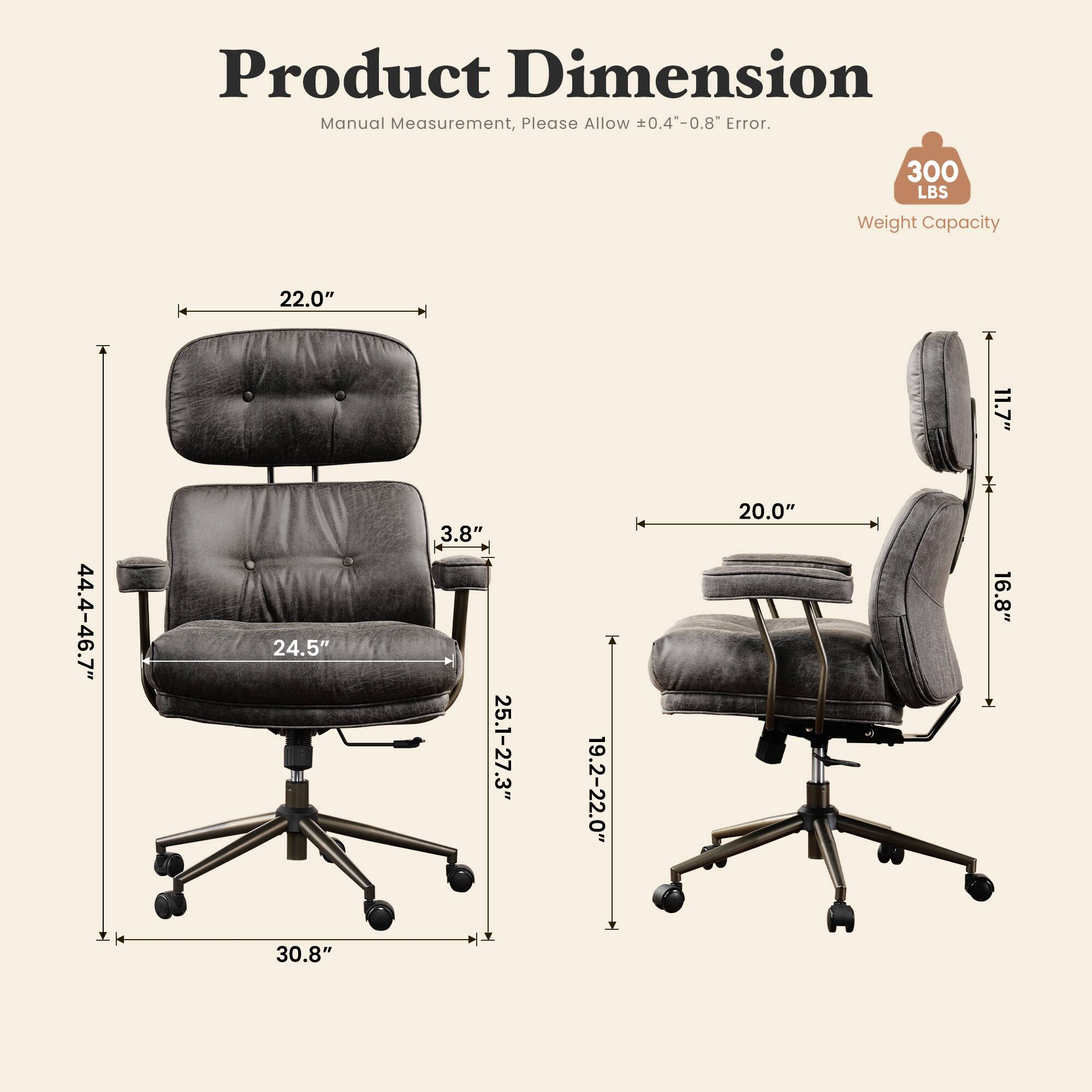 Product Dimension Manual Measurement, Please Allow 0.4-0.8" Error.

300 LBS
Weight Capacity

22.0"
44.4-46.7"
24.5" 30.8"
3.8" 25.1-27.3"
19.2-22.0"
20.0"
11.7" 16.8"