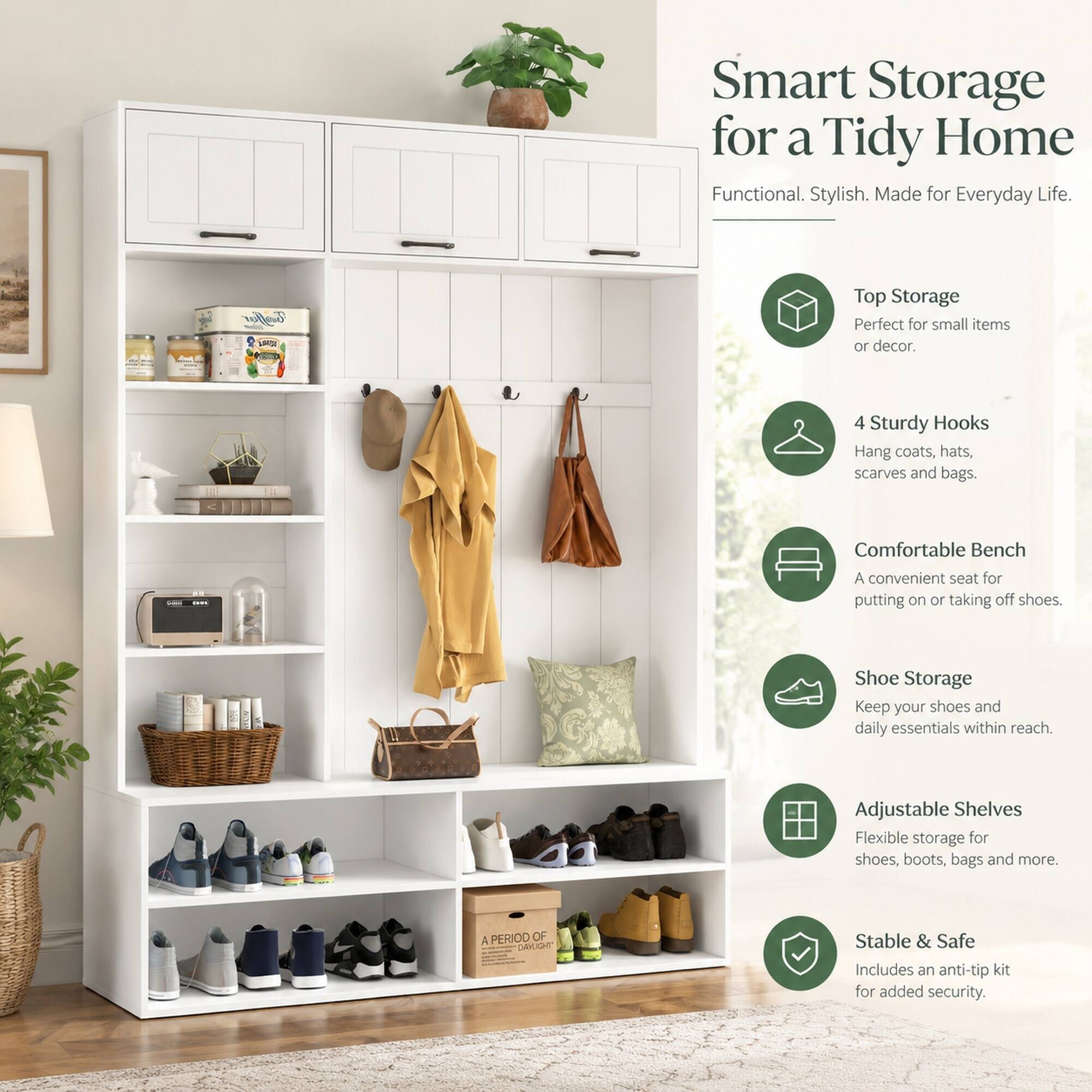 Smart Storage for a Tidy Home  
Functional. Stylish. Made for Everyday Life.

- Top Storage  
  Perfect for small items or decor.

- 4 Sturdy Hooks  
  Hang coats, hats, scarves and bags.

- Comfortable Bench  
  A convenient seat for putting on or taking off shoes.

- Shoe Storage  
  Keep your shoes and daily essentials within reach.

- Adjustable Shelves  
  Flexible storage for shoes, boots, bags and more.

- Stable & Safe  
  Includes an anti-tip kit for added security.