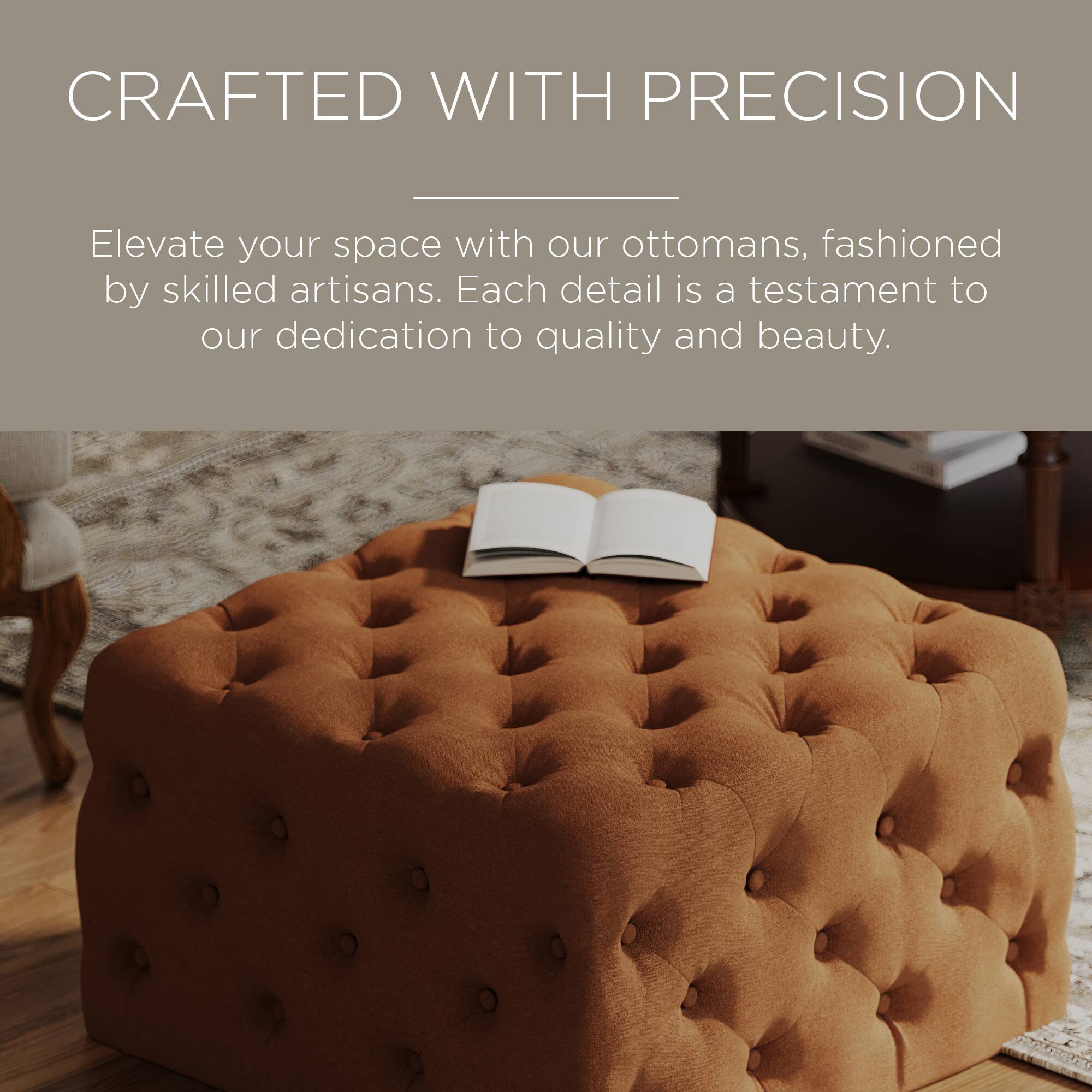 CRAFTED WITH PRECISION

Elevate your space with our ottomans, fashioned by skilled artisans. Each detail is a testament to our dedication to quality and beauty.