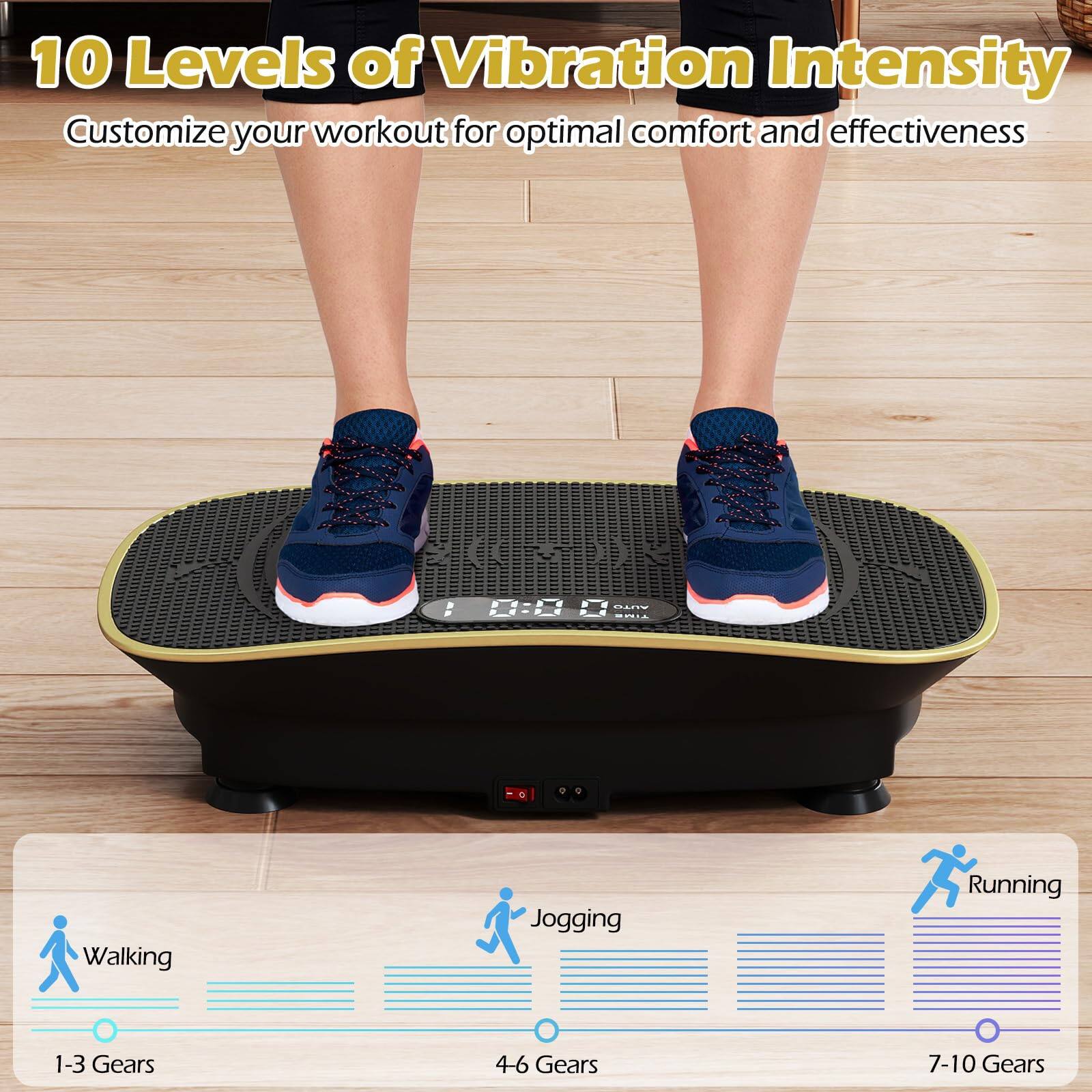 10 Levels of Vibration Intensity  
Customize your workout for optimal comfort and effectiveness  

- Walking: 1-3 Gears  
- Jogging: 4-6 Gears  
- Running: 7-10 Gears