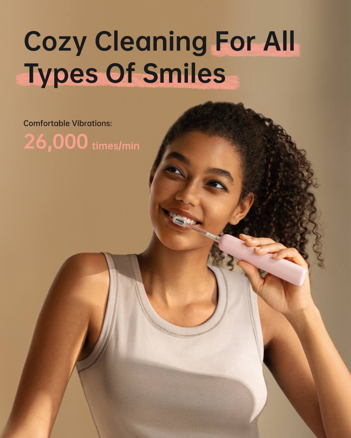 Cozy Cleaning For All Types Of Smiles

Comfortable Vibrations: 26,000 times/min