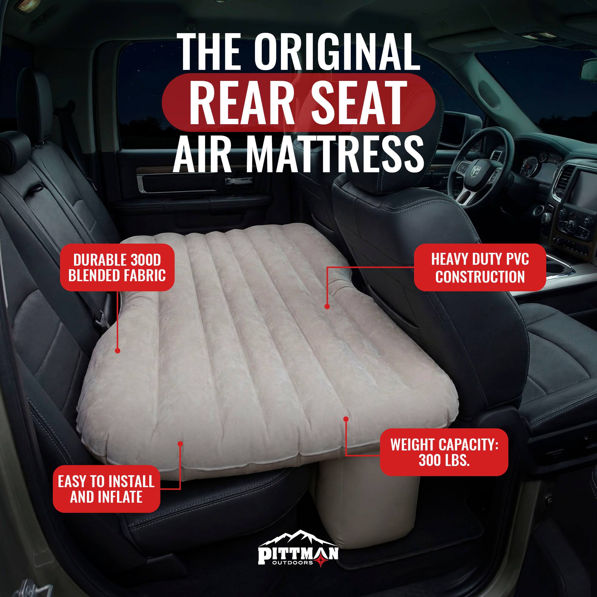 THE ORIGINAL REAR SEAT AIR MATTRESS

DURABLE 300D BLENDED FABRIC

HEAVY DUTY PVC CONSTRUCTION

EASY TO INSTALL AND INFLATE

WEIGHT CAPACITY: 300 LBS.

PITTMAN OUTDOORS