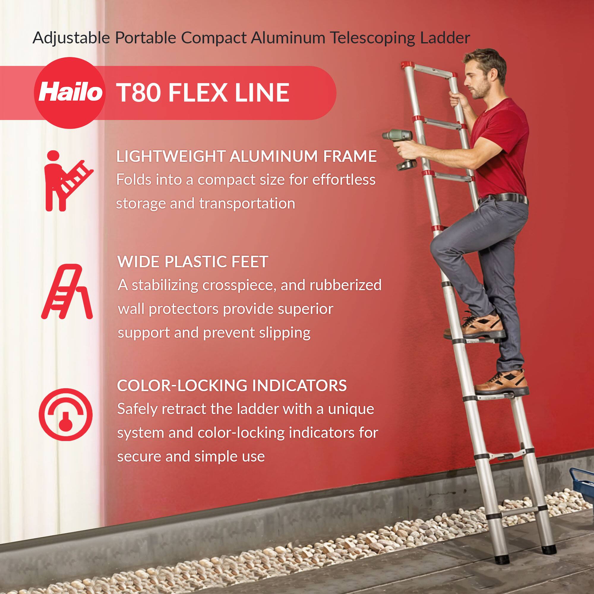 Adjustable Portable Compact Aluminum Telescoping Ladder  
Hailo T80 FLEX LINE  
LIGHTWEIGHT ALUMINUM FRAME  
Folds into a compact size for effortless storage and transportation  

WIDE PLASTIC FEET  
A stabilizing crosspiece, and rubberized wall protectors provide superior support and prevent slipping  

COLOR-LOCKING INDICATORS  
Safely retract the ladder with a unique system and color-locking indicators for secure and simple use
