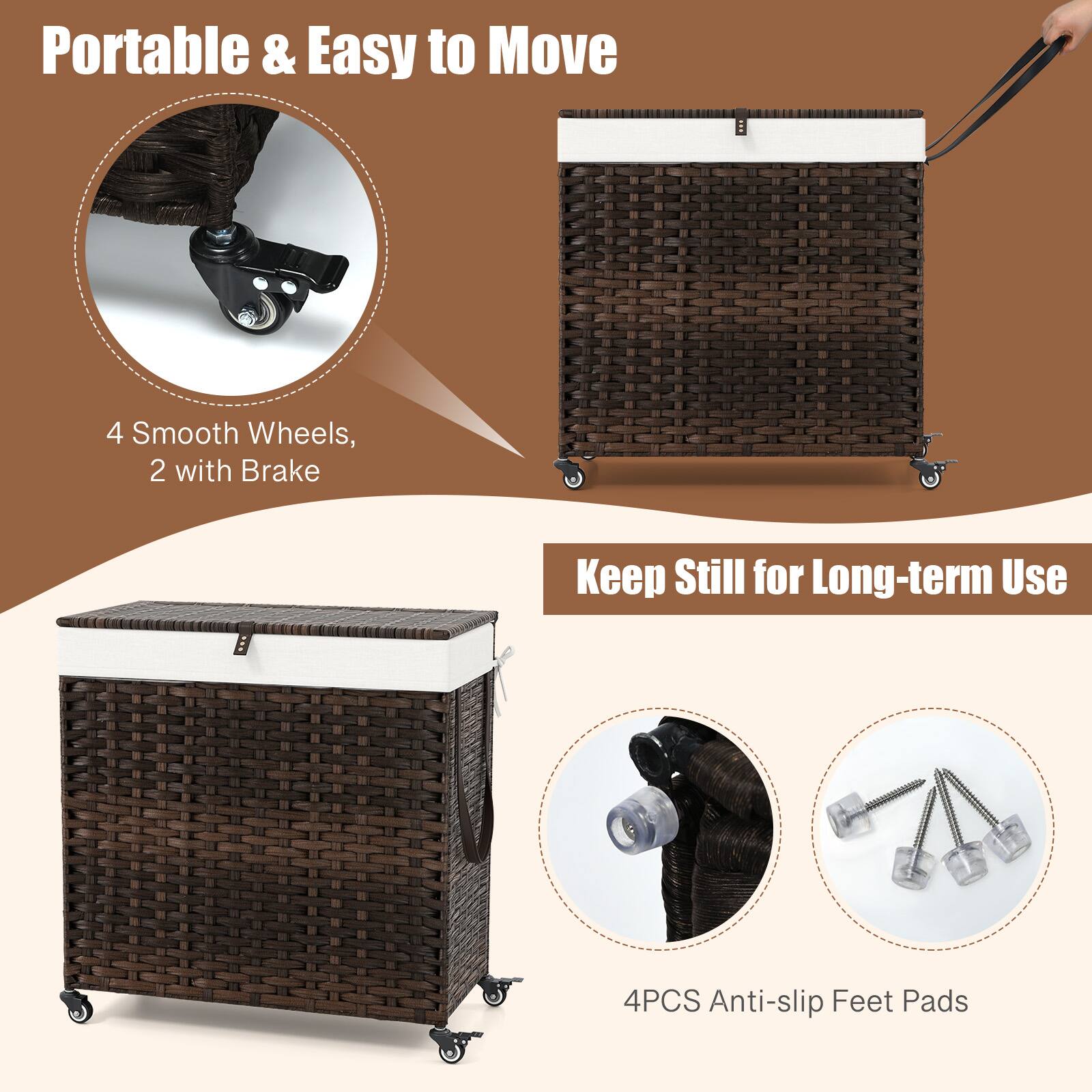 Portable & Easy to Move  
4 Smooth Wheels, 2 with Brake  

Keep Still for Long-term Use  
4PCS Anti-slip Feet Pads