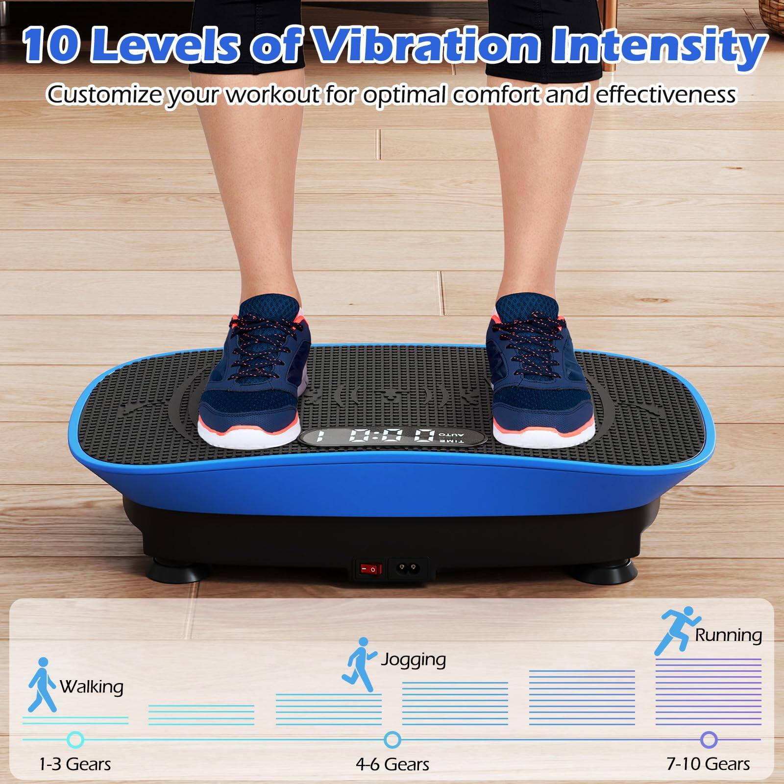 10 Levels of Vibration Intensity  
Customize your workout for optimal comfort and effectiveness  

Walking  
1-3 Gears  

Jogging  
4-6 Gears  

Running  
7-10 Gears