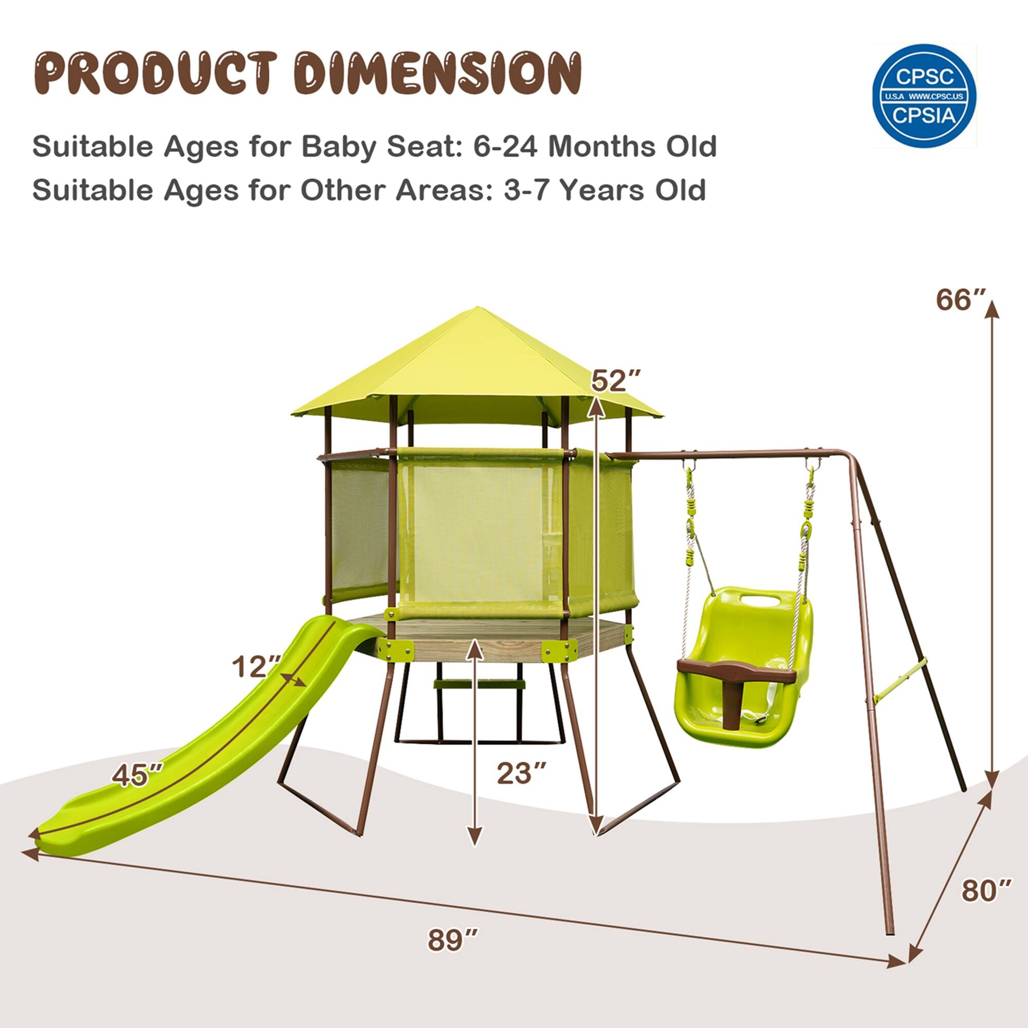 PRODUCT DIMENSION

Suitable Ages for Baby Seat: 6-24 Months Old  
Suitable Ages for Other Areas: 3-7 Years Old

CPSC USA  
CPSIA

66"  
52"  
12"  
45"  
23"  
80"  
89"