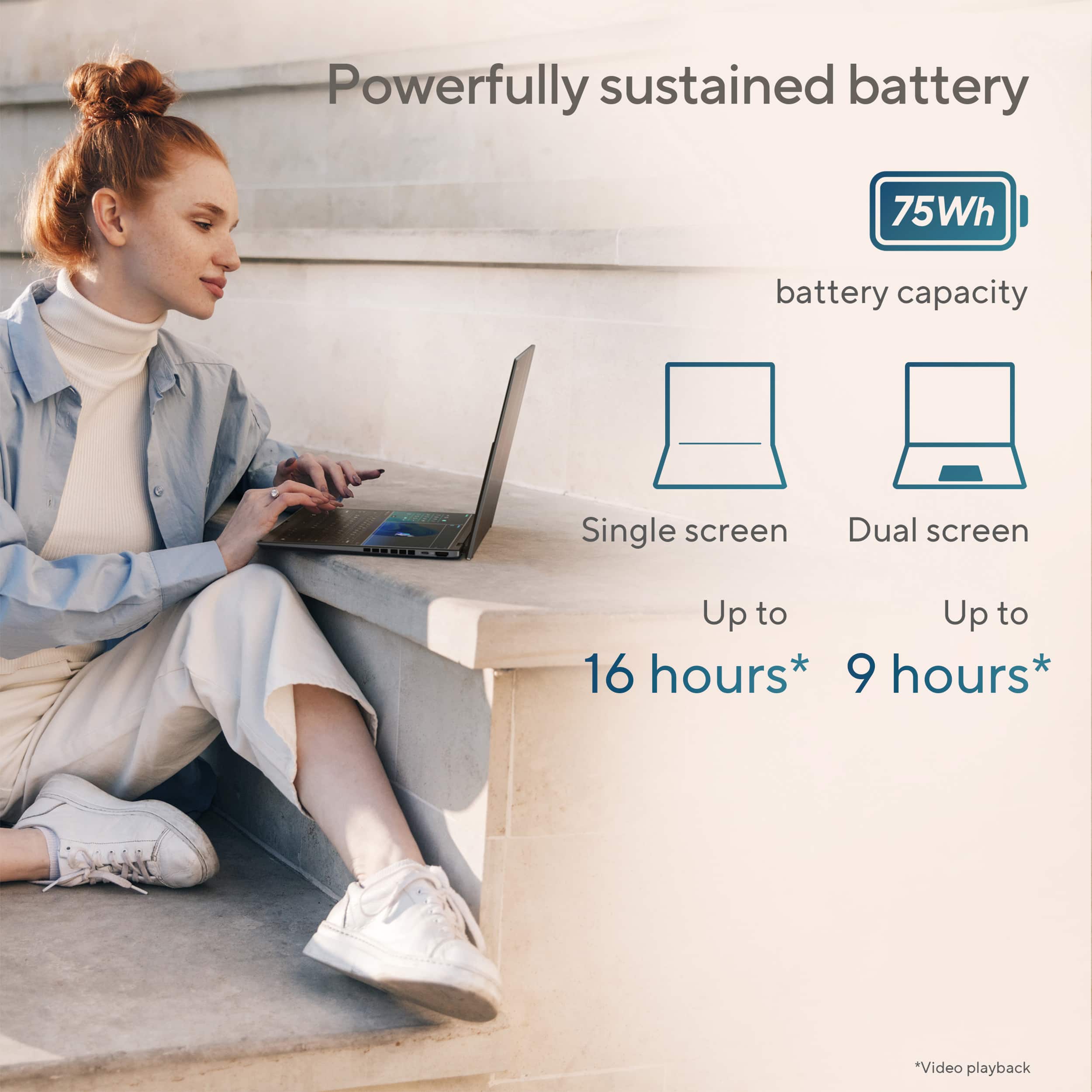 Powerfully sustained battery 75Wh battery capacity Single screen Dual screen Up to 16 hours Up to 9 hours