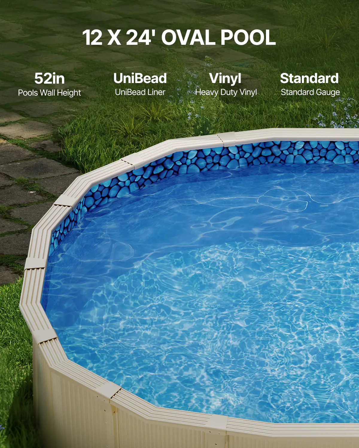 12 X 24' OVAL POOL

52in  
Pools Wall Height

UniBead  
UniBead Liner

Vinyl  
Heavy Duty Vinyl

Standard  
Standard Gauge