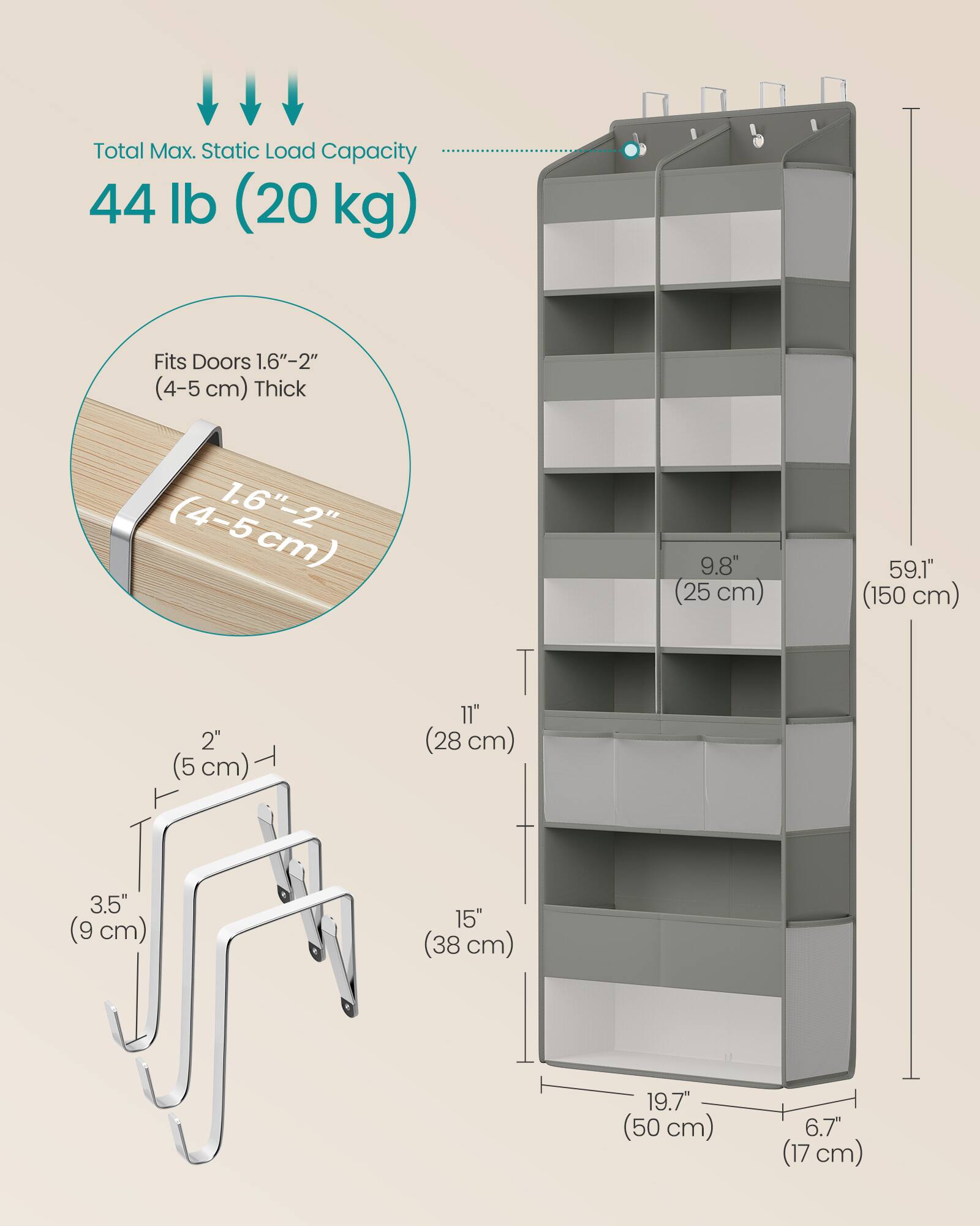 Total Max. Static Load Capacity 44 lb (20 kg)  
Fits Doors 1.6"-2" (4-5 cm) Thick  
9.8" (25 cm)  
59.1" (150 cm)  
2" (5 cm)  
11" (28 cm)  
3.5" (9 cm)  
15" (38 cm)  
19.7" (50 cm)  
6.7" (17 cm)