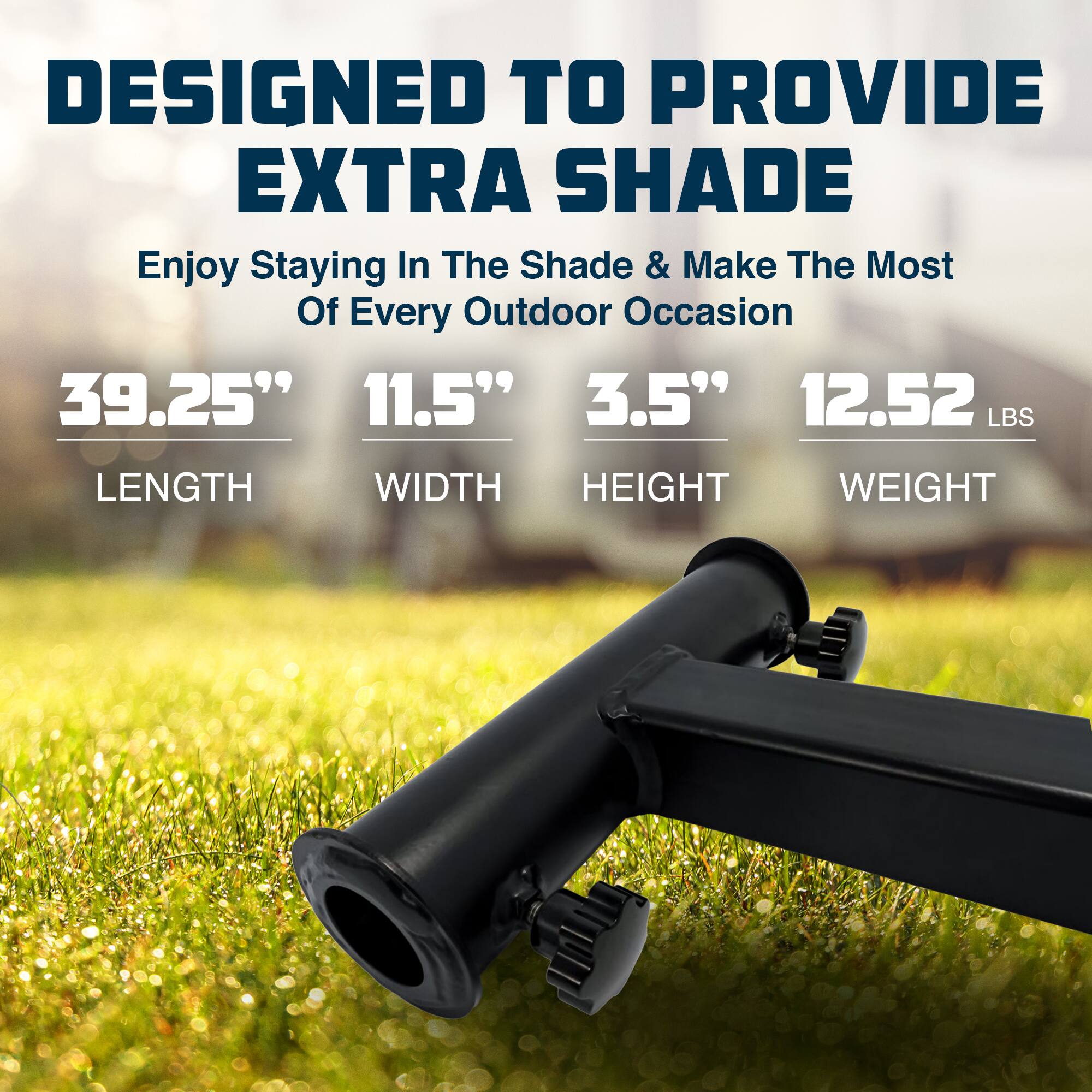 DESIGNED TO PROVIDE EXTRA SHADE

Enjoy Staying In The Shade & Make The Most Of Every Outdoor Occasion

39.25" LENGTH  
11.5" WIDTH  
3.5" HEIGHT  
12.52 LBS WEIGHT