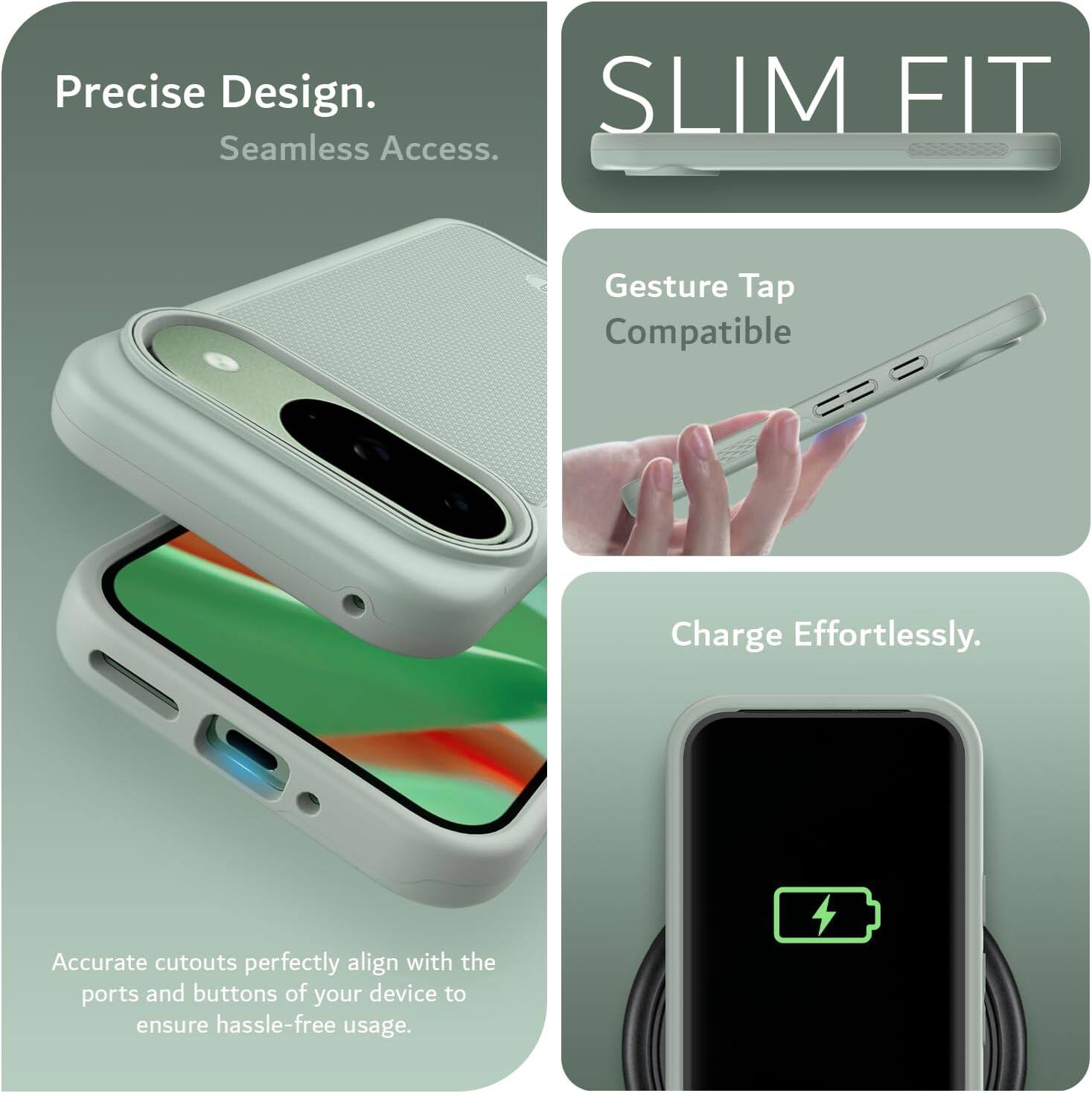 Precise Design.  
Seamless Access.  

SLIM FIT  

Gesture Tap Compatible  

Charge Effortlessly.  

Accurate cutouts perfectly align with the ports and buttons of your device to ensure hassle-free usage.