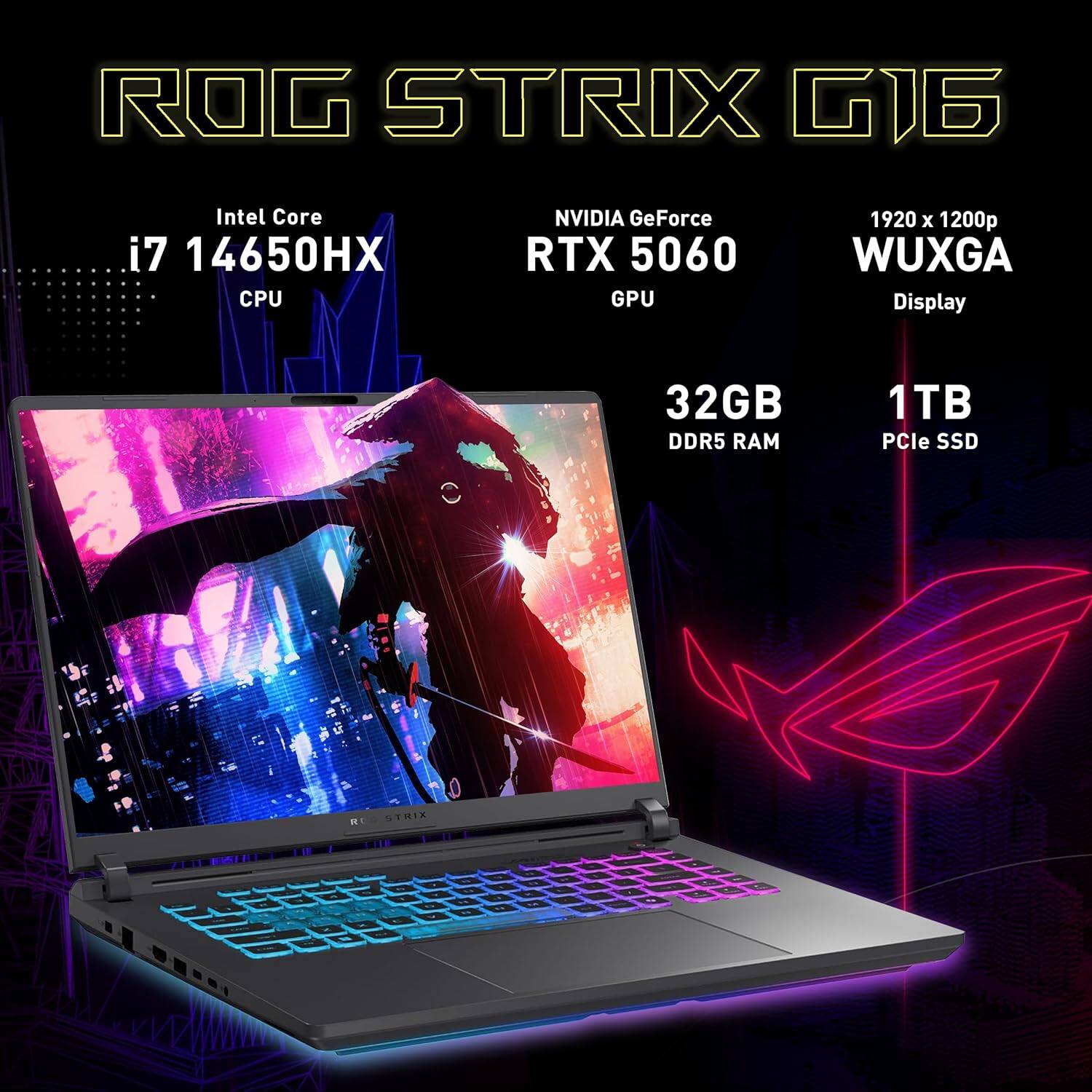 ROG STRIX G16  
Intel Core i7 14650HX CPU  
NVIDIA GeForce RTX 5060 GPU  
1920 x 1200p WUXGA Display  
32GB DDR5 RAM  
1TB PCIe SSD