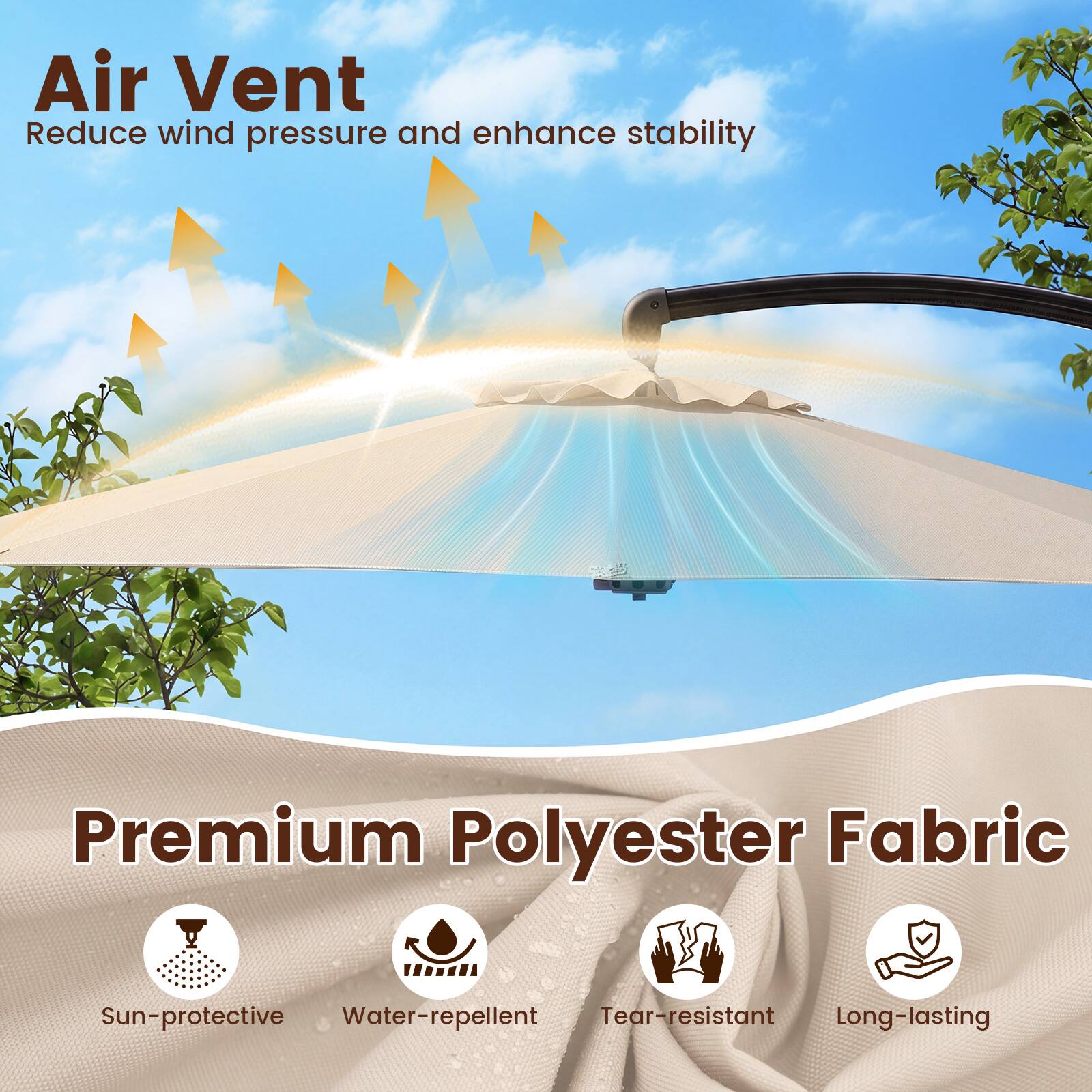 Air Vent  
Reduce wind pressure and enhance stability  

Premium Polyester Fabric  
Sun-protective  
Water-repellent  
Tear-resistant  
Long-lasting