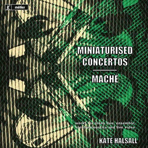 MINIATURISED CONCERTOS  
MACHÉ  

works for piano duo, ensemble, electroacoustics and live video  

KATE HALSALL