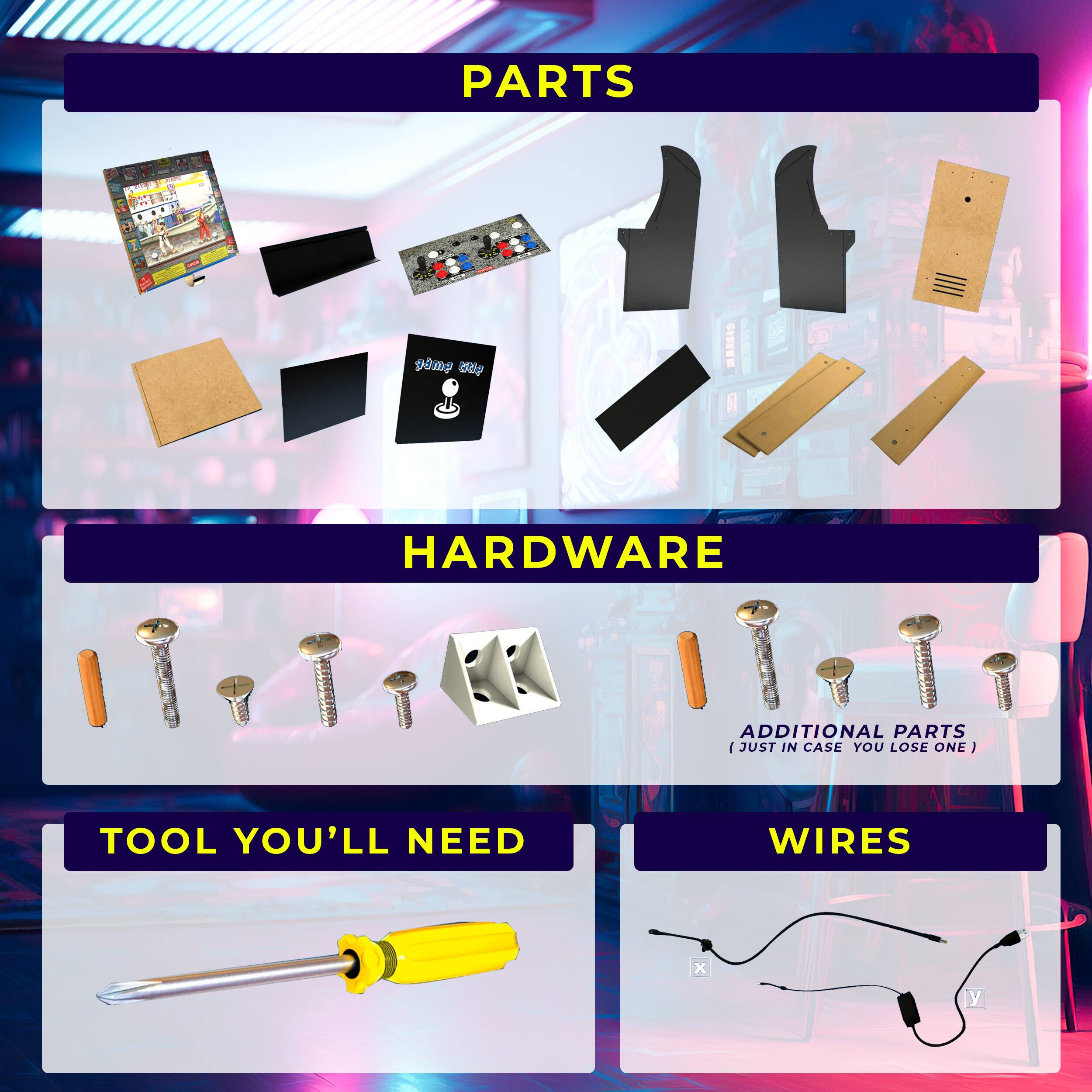 **PARTS**
- Game Key
- Additional Parts (Just in case you lose one)

**HARDWARE**
- Screws
- Additional Parts (Just in case you lose one)

**TOOL YOU'LL NEED**
- Screwdriver

**WIRES**
- x
- y