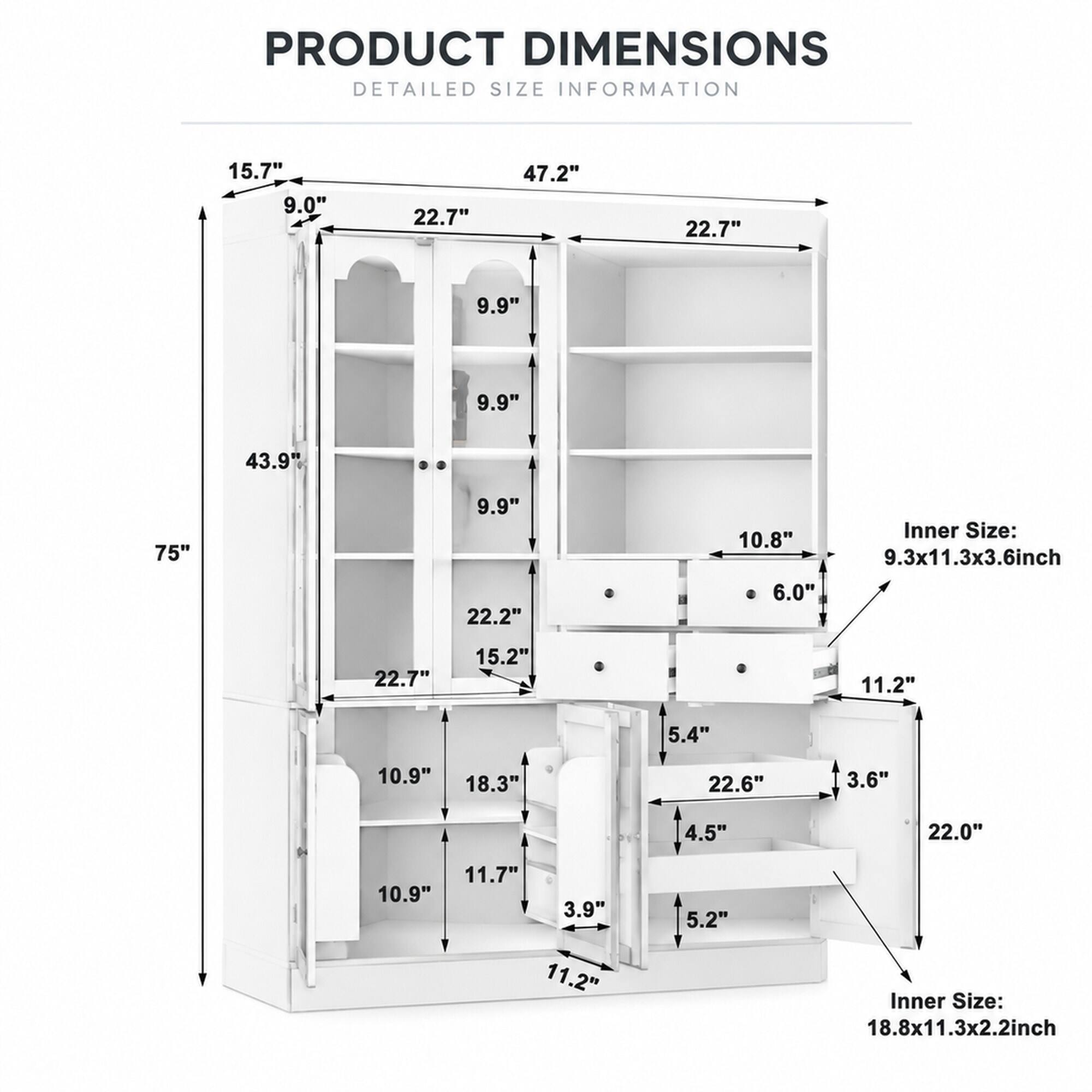 PRODUCT DIMENSIONS  
DETAILED SIZE INFORMATION

15.7"  
9.0"  
22.7"  
47.2"  
22.7"  
9.9"  
9.9"  
43.9"  
75"  
9.9" 22.2"  
10.8" 6.0"  
Inner Size: 9.3x11.3x3.6inch  
22.7"  
15.2"  
11.2"  
5.4"  
10.9"  
18.3"  
22.6"  
3.6"  
4.5"  
22.0"  
11.7" 10.9" 3.9" 11.2"  
5.2"  
Inner Size: 18.8x11.3x2.2inch