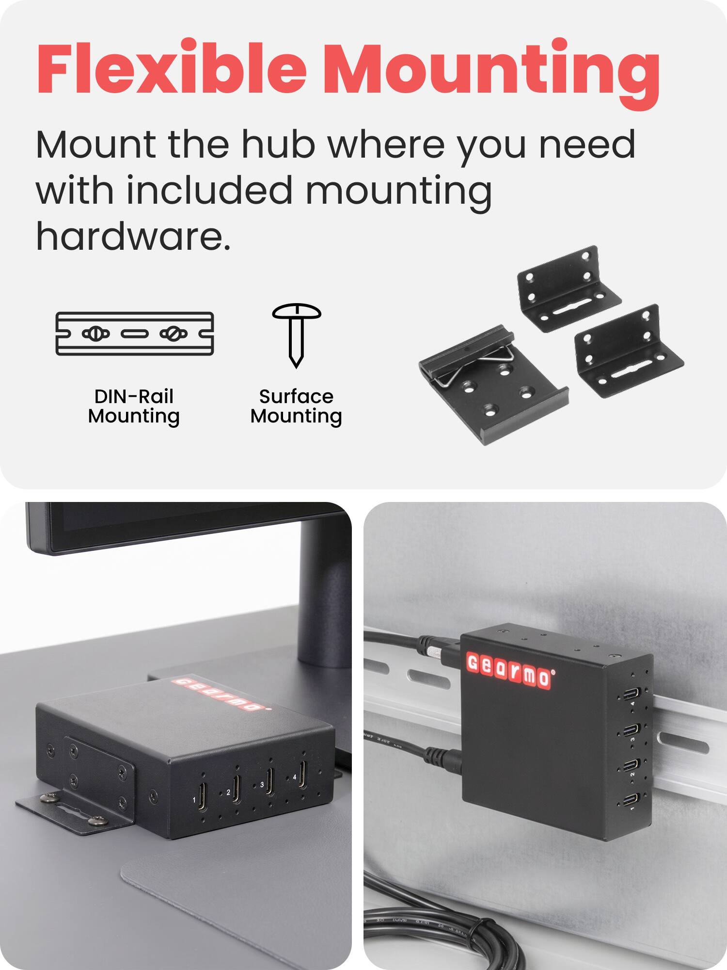 Flexible Mounting  
Mount the hub where you need with included mounting hardware.  

DIN-Rail Mounting  
Surface Mounting  

Geormo