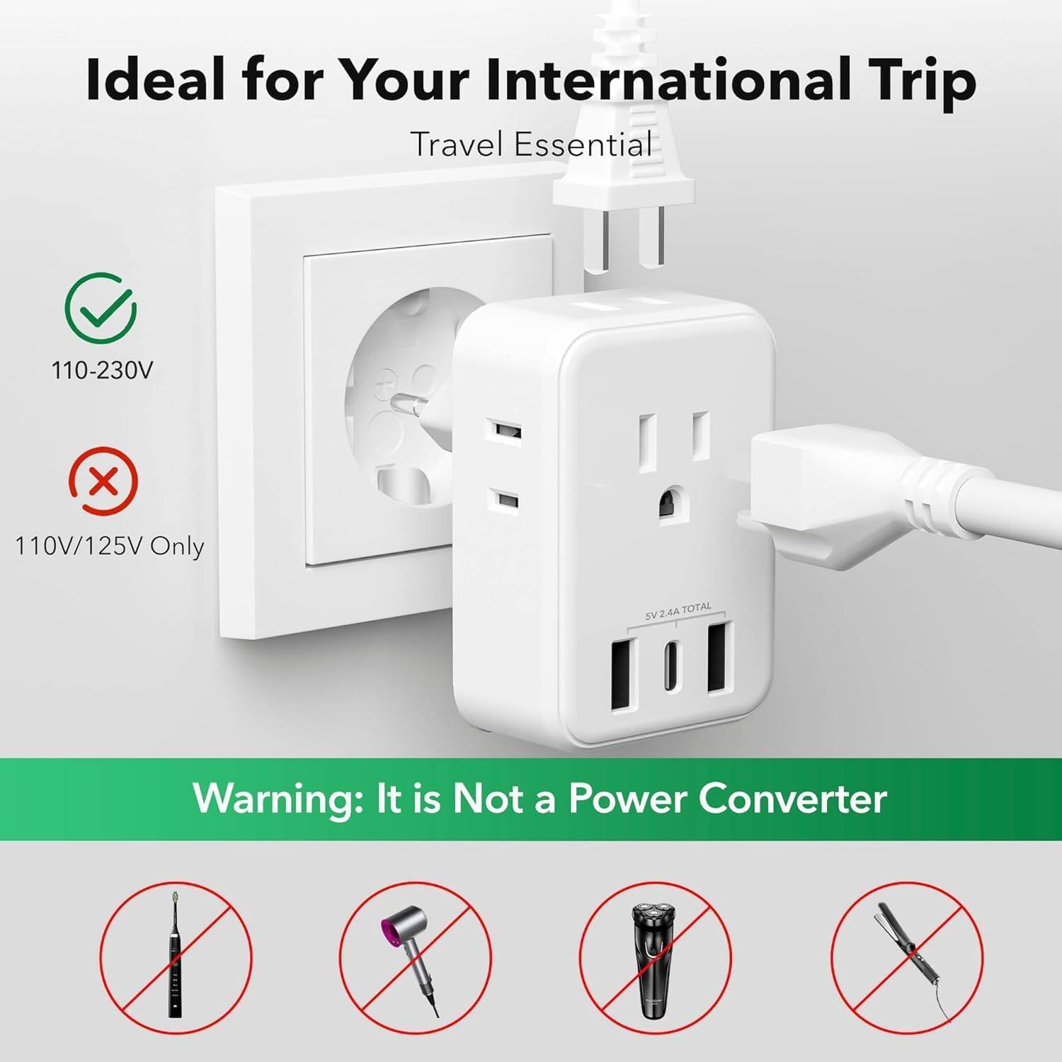 Ideal for Your International Trip  
Travel Essential  

110-230V  
110V/125V Only  

Warning: It is Not a Power Converter