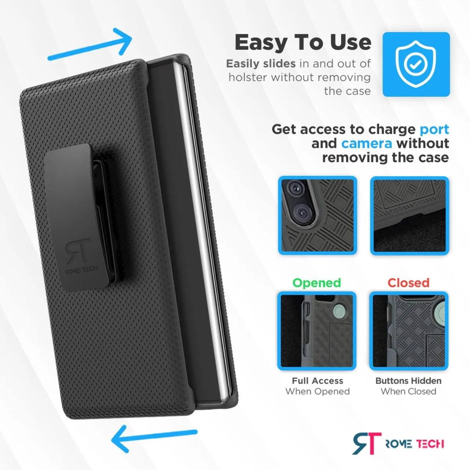 Easy To Use  
Easily slides in and out of holster without removing the case  

Get access to charge port and camera without removing the case  

Opened  
Full Access When Opened  

Closed  
Buttons Hidden When Closed  

ROME TECH