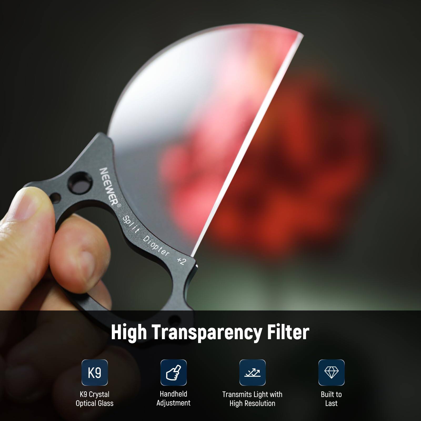 NEEWER Split Diopter +2 High Transparency Filter  
K9 Crystal Optical Glass  
Handheld Adjustment  
Transmits Light with High Resolution  
Built to Last