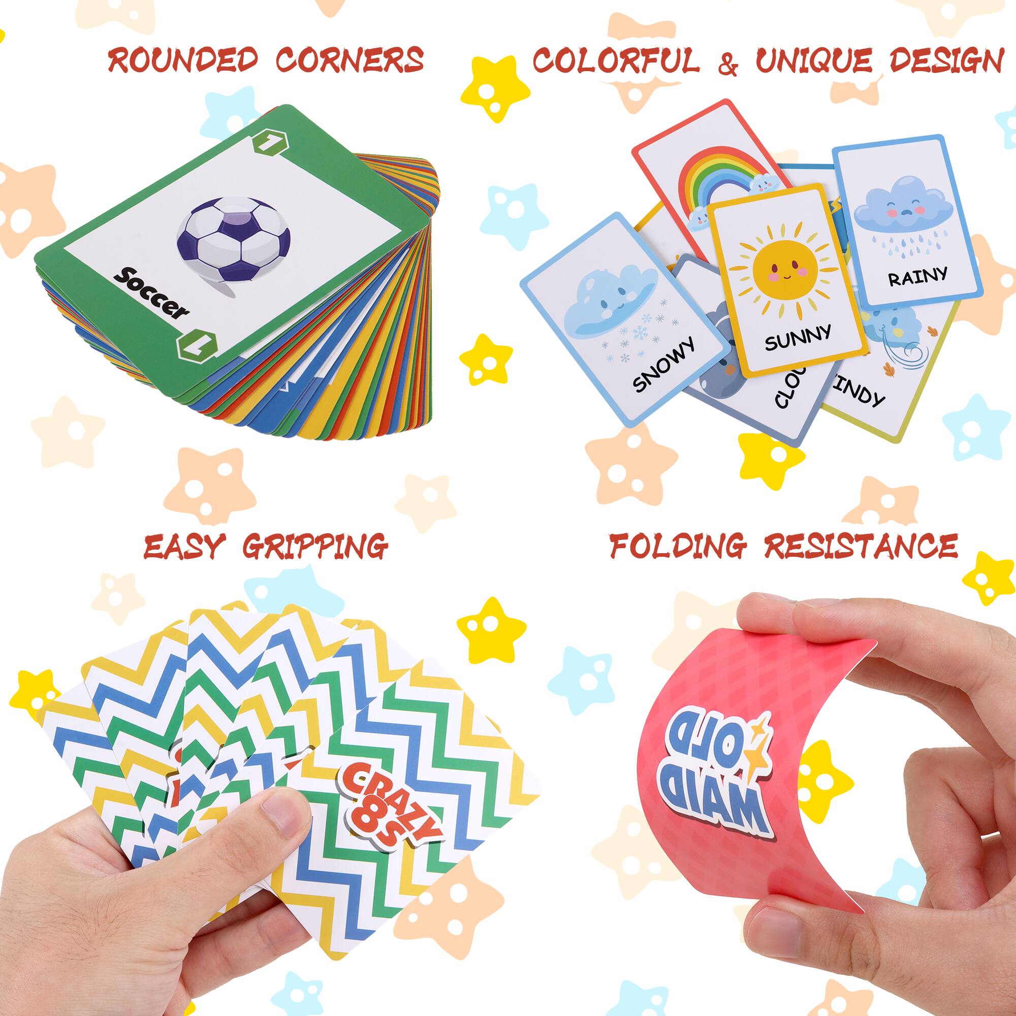 - Rounded Corners
- Colorful & Unique Design
- Easy Gripping
- Folding Resistance

1 Soccer
1 Snowy
1 Sunny
1 Cloudy
1 Rainy
1 Indy
1 Crazy 8s
1 Old Maid