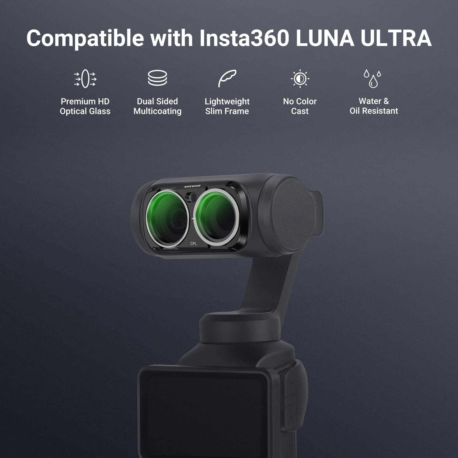 Compatible with Insta360 LUNA ULTRA

- Premium HD Optical Glass
- Dual Sided Multicoating
- Lightweight Slim Frame
- No Color Cast
- Water & Oil Resistant