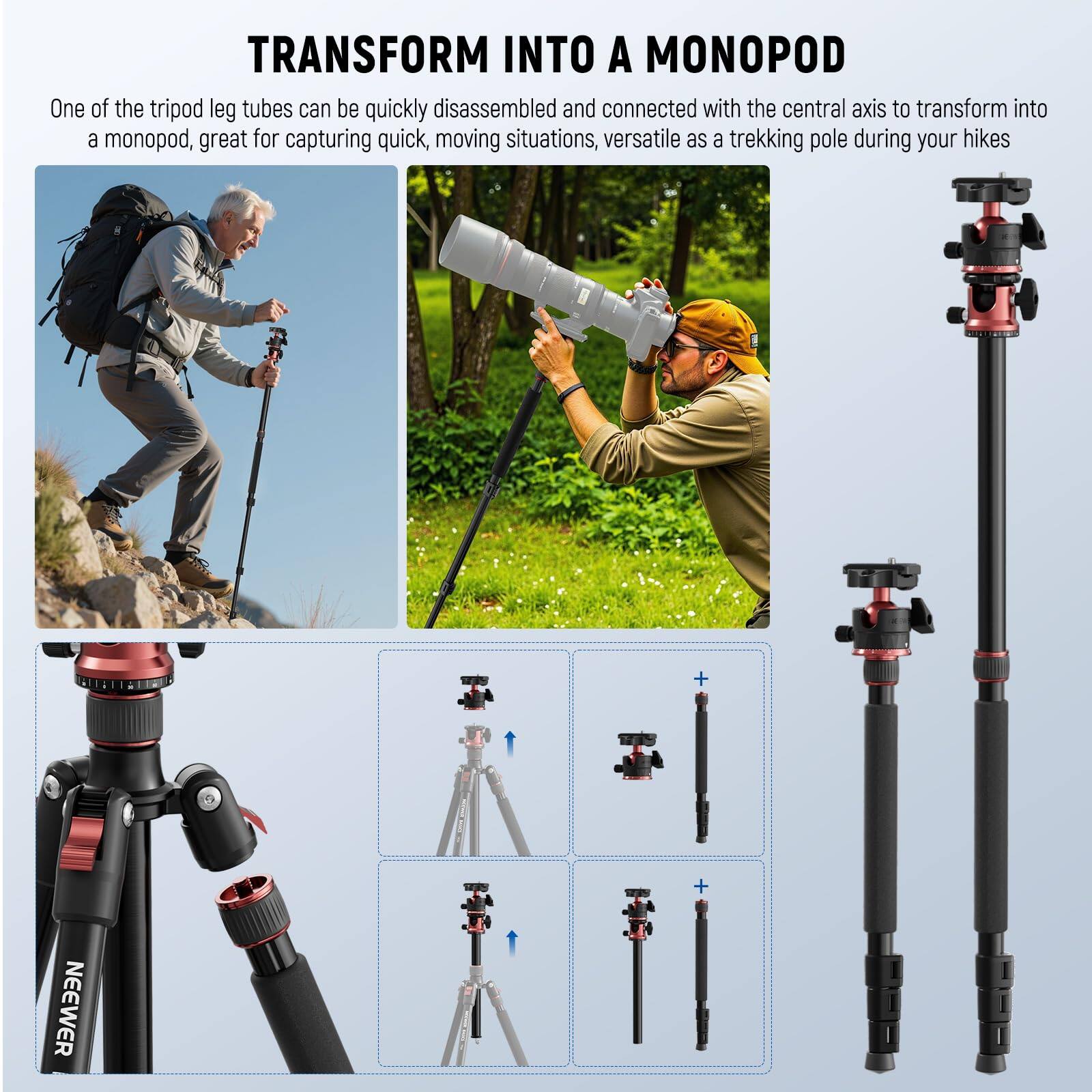 TRANSFORM INTO A MONOPOD

One of the tripod leg tubes can be quickly disassembled and connected with the central axis to transform into a monopod, great for capturing quick, moving situations, versatile as a trekking pole during your hikes.