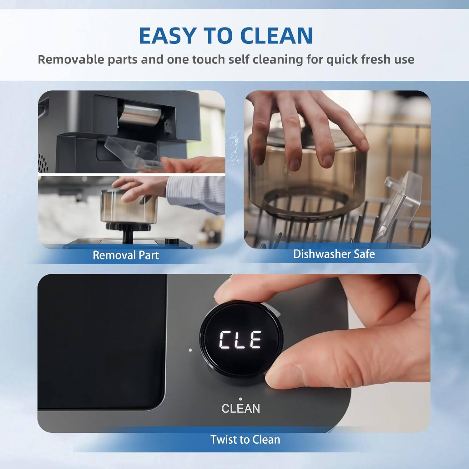 EASY TO CLEAN  
Removable parts and one touch self cleaning for quick fresh use  
Removal Part  
Dishwasher Safe  
CLEAN  
Twist to Clean